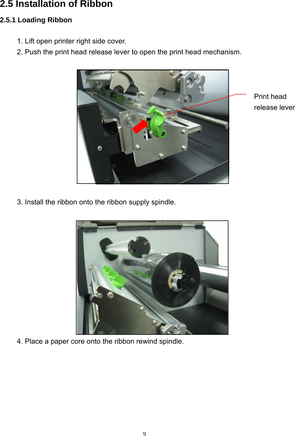  92.5 Installation of Ribbon 2.5.1 Loading Ribbon  1. Lift open printer right side cover. 2. Push the print head release lever to open the print head mechanism.    3. Install the ribbon onto the ribbon supply spindle.   4. Place a paper core onto the ribbon rewind spindle. Print head release lever 