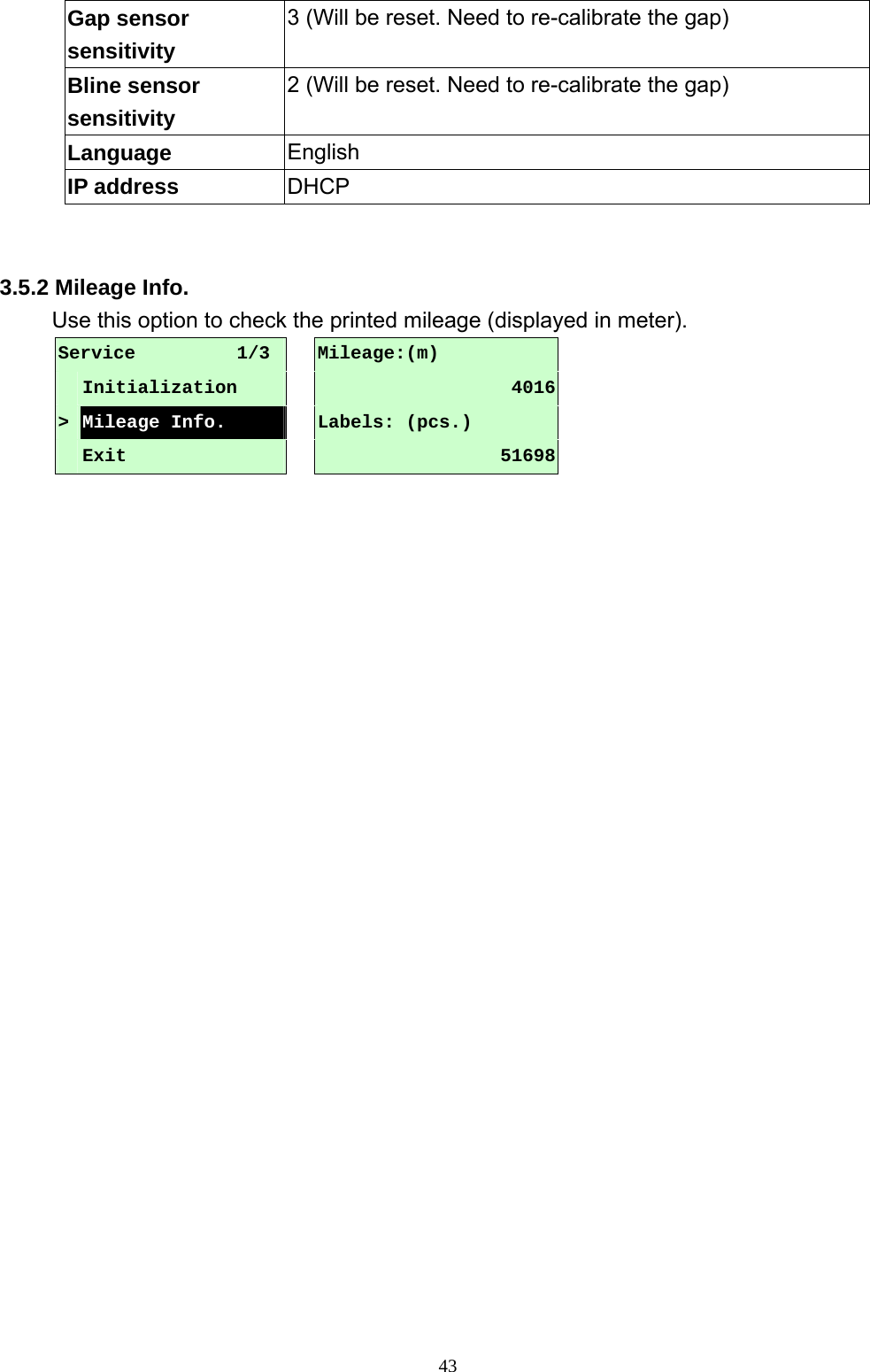  43Gap sensor sensitivity 3 (Will be reset. Need to re-calibrate the gap) Bline sensor sensitivity 2 (Will be reset. Need to re-calibrate the gap) Language  English IP address  DHCP   3.5.2 Mileage Info. Use this option to check the printed mileage (displayed in meter). Service           1/3    Mileage:(m)     Initialization   4016   &gt; Mileage Info.   Labels: (pcs.)      Exit   51698      