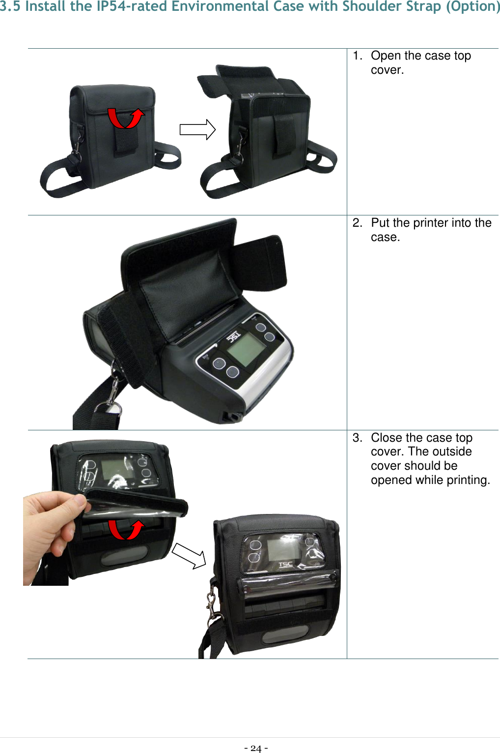  - 24 -  3.5 Install the IP54-rated Environmental Case with Shoulder Strap (Option)      1.  Open the case top cover.  2.  Put the printer into the case.    3.  Close the case top cover. The outside cover should be opened while printing. 