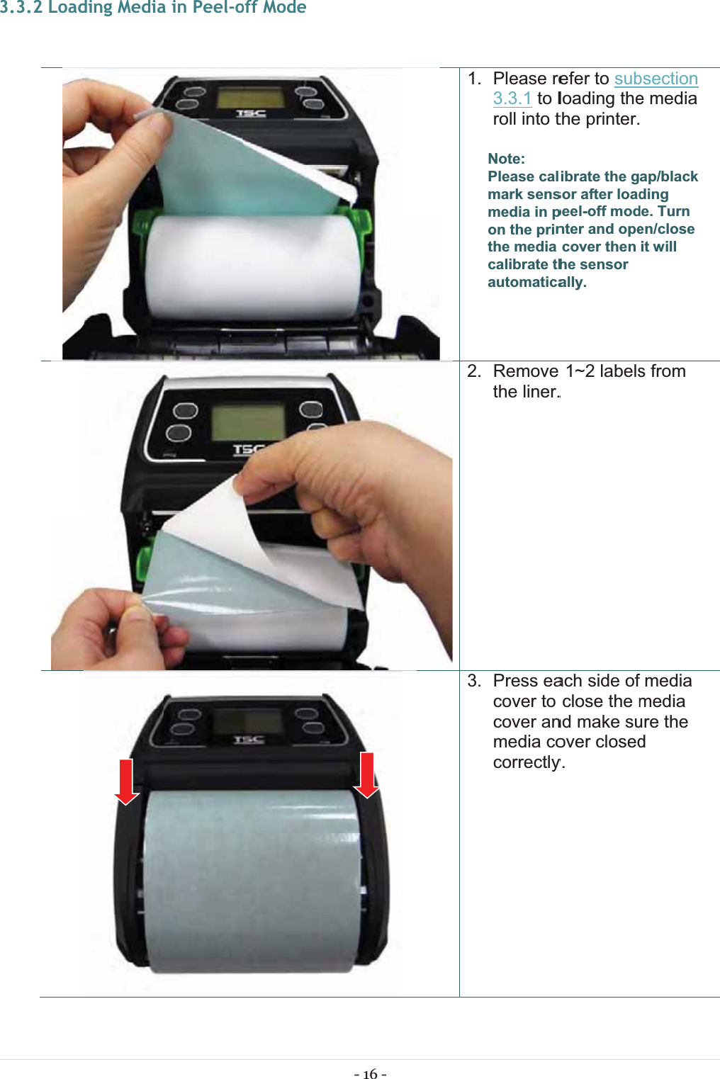 33.3.2 Loadding Mediaa in Peel-ooff Mode - 16 - 1. 2.3. Please re3.3.1 to lroll into tNote: Please calmark sensmedia in pon the printhe media calibrate thautomatica Remove the liner. Press eacover to cover anmedia cocorrectlyefer to subloading thethe printer.ibrate the gsor after loadpeel-off modnter and opecover then he sensor ally. 1~2 labels. ach side ofclose the mnd make suover closedy. bsection e media  ap/black dingde. Turn en/close it will s from fmedia media ure the d 