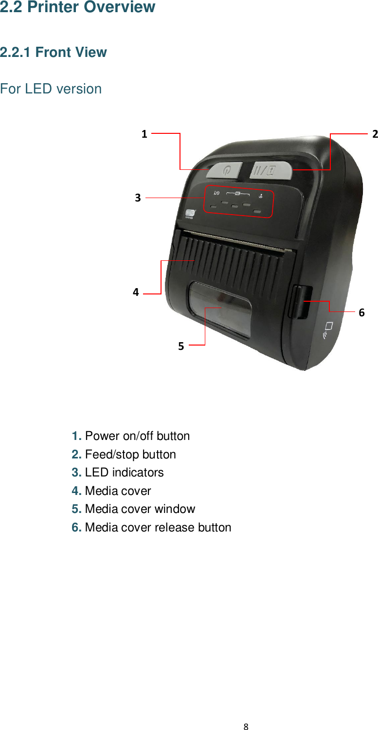 8  2.2 Printer Overview  2.2.1 Front View  For LED version                            1. Power on/off button   2. Feed/stop button 3. LED indicators 4. Media cover 5. Media cover window 6. Media cover release button           1 5 6 2 3  4 