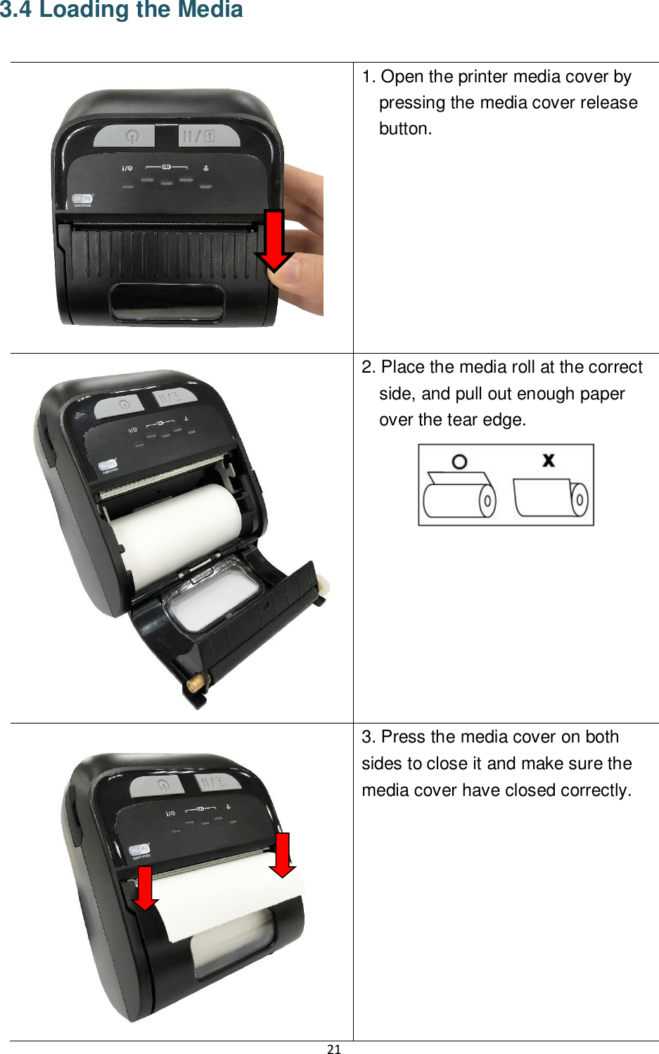 21  3.4 Loading the Media   1. Open the printer media cover by pressing the media cover release button.  2. Place the media roll at the correct side, and pull out enough paper over the tear edge.     3. Press the media cover on both sides to close it and make sure the media cover have closed correctly. 