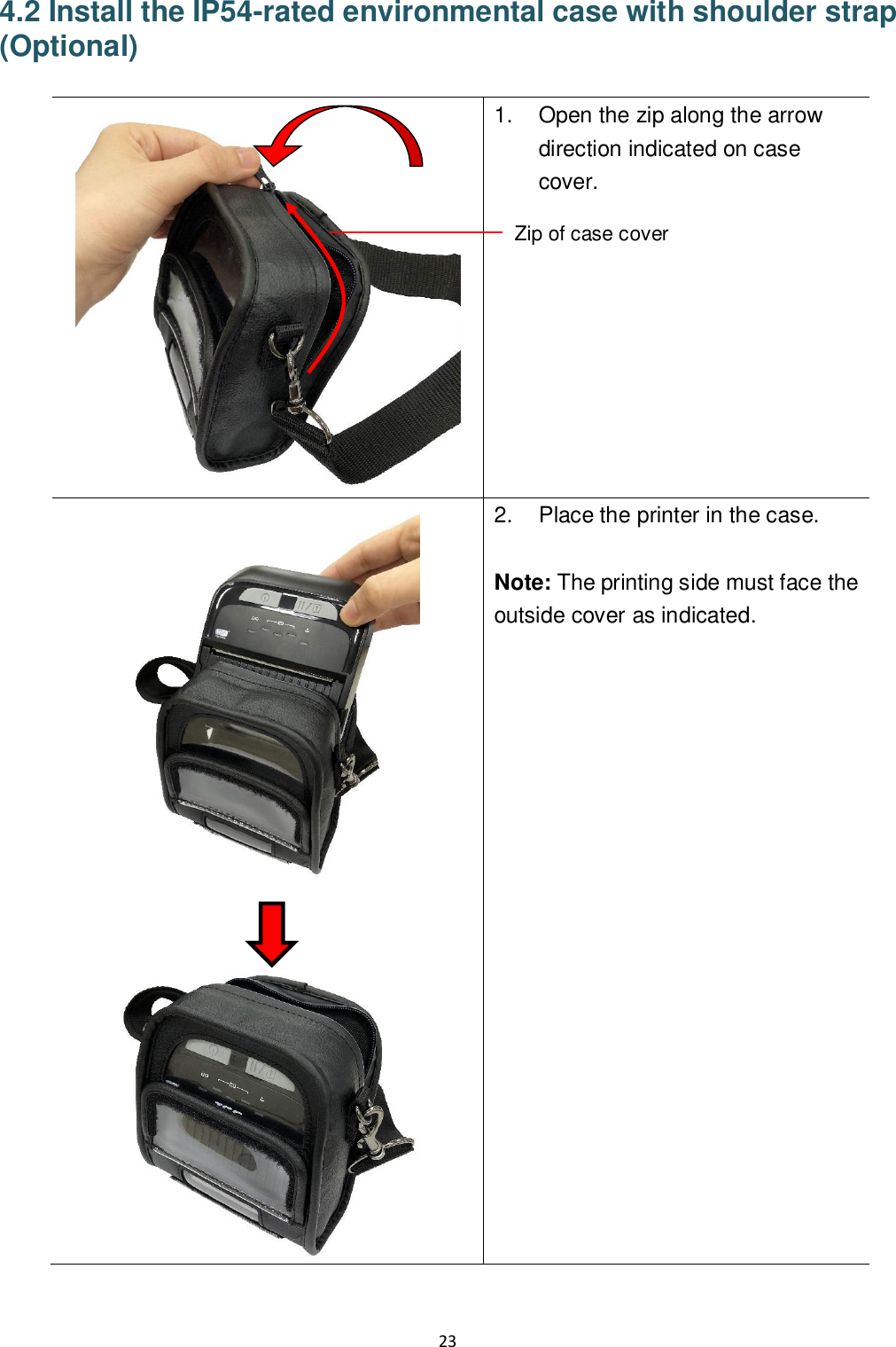 23  4.2 Install the IP54-rated environmental case with shoulder strap (Optional)     1.  Open the zip along the arrow direction indicated on case cover.     2.  Place the printer in the case.  Note: The printing side must face the outside cover as indicated. Zip of case cover 