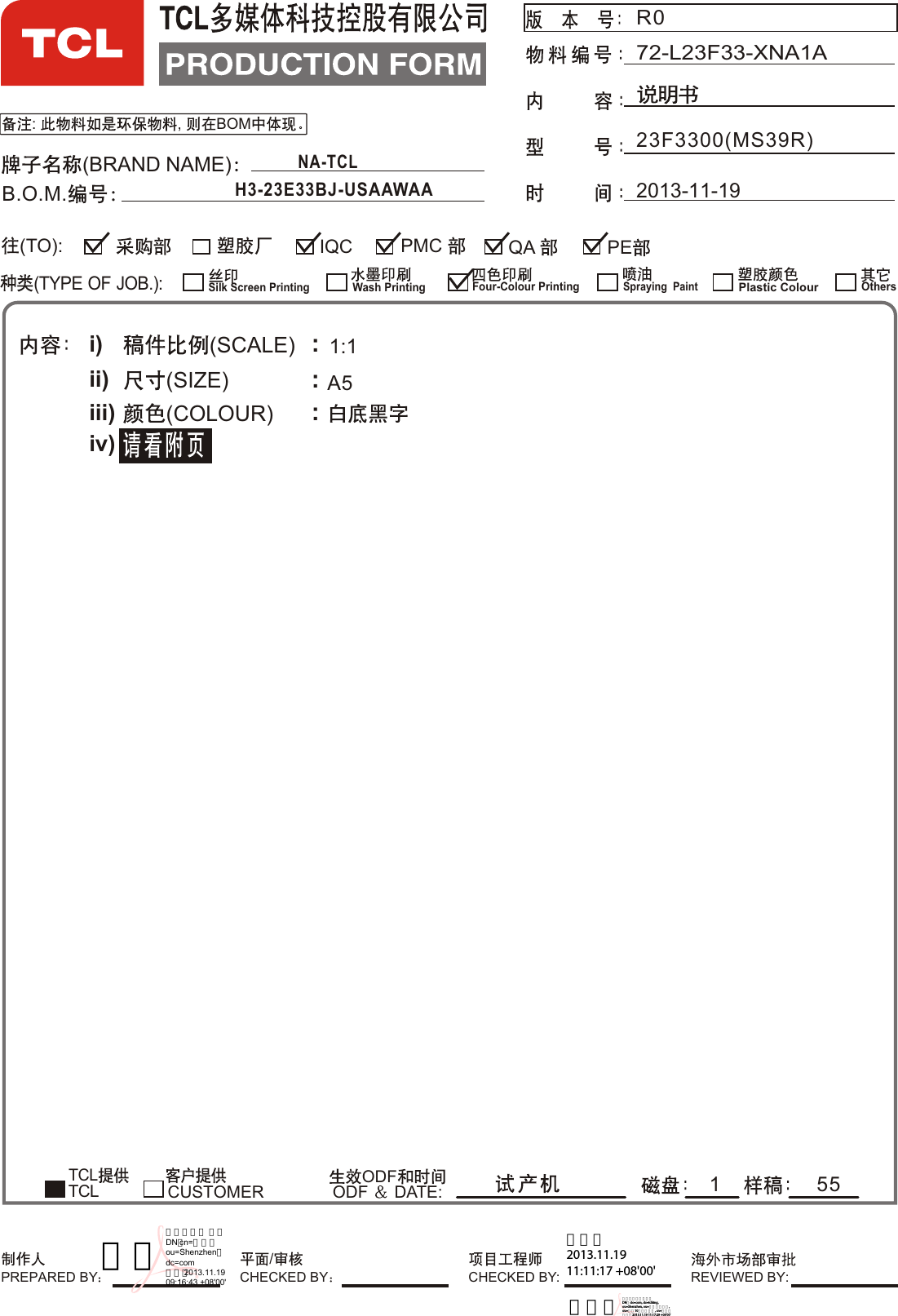 : , BOMR023F3300(MS39R)72-L23F33-XNA1A2013-11-19(BRAND NAME)B.O.M.i)ii)iii)iv)(SCALE)(SIZE)(COLOUR) :::TCL         ODFODF  DATE:1:1A51(TYPE OF JOB.):QA ²¿Æ·²¿IQC PE²É¹º²¿Ïã¸Û(TO):CUSTOMERSilk Screen PrintingWash PrintingFour-Colour Printing¹¤³Ì²¿Spraying  PaintPlastic ColourTCLOthers²É¹º²¿ ²É¹º²¿ ²É¹º²¿PMC PREPARED BY CHECKED BY: REVIEWED BY:/CHECKED BYNA-TCL H3-23E33BJ-USAAWAA55李英数字签名人 李英DN：cn=李英，ou=Shenzhen，dc=com日期：2013.11.1909:16:43 +08&apos;00&apos;李建军 2013.11.19 11:11:17 +08&apos;00&apos;黎宜全数字签名者：黎宜全 DN：dc=com, dc=tclking, ou=Shenzhen, ou=全球研发中心, ou=设计10所（结构）, cn=黎宜全 日期：2013.11.19 11:17:29 +08&apos;00&apos;