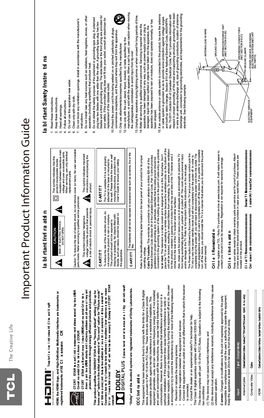 Important Product Information Guide5HIHUWRWKHLGHQWL¿FDWLRQUDWLQJODEHOORFDWHGRQWKHEDFNSDQHORI\RXUSURGXFWIRULWVSURSHURSHUDWLQJYROWDJH7KLVUHPLQGHULVSURYLGHGWRFDOO\RXUDWWHQWLRQWR$UWLFOHRIWKH1DWLRQDO(OHFWULFDO&amp;RGH6HFWLRQRIWKH&amp;DQDGLDQ(OHFWULFDO&amp;RGH3DUWZKLFKSURYLGHVJXLGHOLQHVIRUSURSHUJURXQGLQJDQGLQSDUWLFXODUVSHFL¿HVWKDWWKHFDEOHJURXQGVKRXOGEHFRQQHFWHGWRWKHJURXQGLQJV\VWHPRIWKHEXLOGLQJDVFORVHWRWKHSRLQWRIFDEOHHQWU\DVSUDFWLFDO  7KLVWHOHYLVLRQLVDWDEOHPRGHODQGLVGHVLJQHGWRVLWRQD¿UPÀDWVXUIDFH&apos;RQ¶WSODFHWKH79RQVRIWFDUSHWLQJRUVLPLODUVXUIDFHEHFDXVHWKHYHQWLODWLRQVORWVRQWKHERWWRPRIWKHXQLWZLOOEHEORFNHGUHVXOWLQJLQUHGXFHGOLIHWLPHIURPRYHUKHDWLQJ7RDVVXUHDGHTXDWHYHQWLODWLRQIRUWKLVSURGXFWPDLQWDLQDVSDFLQJRILQFKHVIURPWKHWRSDQGVLGHRIWKH79UHFHLYHUDQGLQFKHVIURPWKHUHDURIWKH79UHFHLYHUDQGRWKHUVXUIDFHV$OVRPDNHVXUHWKHVWDQGRUEDVH\RXXVHLVRIDGHTXDWHVL]HDQGVWUHQJWKWRSUHYHQWWKH79IURPEHLQJDFFLGHQWDOO\WLSSHGRYHUSXVKHGRIIRUSXOOHGRII7KLVFRXOGFDXVHSHUVRQDOLQMXU\DQGRUGDPDJHWRWKH795HIHUWRWKH,PSRUWDQW6DIHW\,QVWUXFWLRQVRQWKHQH[WSDJH7KH3RZHUEXWWRQIROORZHGE\WKHSRZHUV\PERORQWKLV79DQG\RXUUHPRWHFRQWUROSXWVWKH79LQWRDYHU\ORZSRZHUVWDQGE\PRGHEXWZLOOQRWFRPSOHWHO\WXUQWKHSRZHURII,QRUGHUWRFRPSOHWHO\VKXWWKHSRZHURII\RXZLOOQHHGWRGLVFRQQHFWWKHSRZHUFRUGIURPWKHRXWOHW7KHPDLQVSOXJDSSOLDQFHFRXSOHULVXVHGWRFRPSOHWHO\WXUQRIIWKHGHYLFH,I\RXSUHIHUWRFRPSOHWHO\WXUQRIIWKHGHYLFH\RXVKRXOGLQVWDOOWKH79LQDPDQQHUWKDWDOORZV\RXWRGLVFRQQHFWWKHSRZHUFRUGZKHQGHVLUHG   3OHDVHUHJLVWHU\RXU7&amp;/5RNX79SXUFKDVHRQOLQHDWZZZWFOXVDFRP,WZLOOPDNHLWHDVLHUWRFRQWDFW\RXVKRXOGLWHYHUEHQHFHVVDU\5HJLVWUDWLRQLVQRWUHTXLUHGIRUZDUUDQW\FRYHUDJH   .HHS\RXUVDOHVUHFHLSWWRREWDLQZDUUDQW\SDUWVDQGVHUYLFHDQGIRUSURRIRISXUFKDVH$WWDFKLWKHUHDQGUHFRUGWKHVHULDODQGPRGHOQXPEHUVLQFDVH\RXQHHGWKHP7KHVHQXPEHUVDUHORFDWHGRQWKHSURGXFW          &amp;&apos;  &amp; &amp;DXWLRQ7RUHGXFHWKHULVNRIHOHFWULFVKRFNGRQRWUHPRYHFRYHURUEDFN1RXVHUVHUYLFHDEOHSDUWVLQVLGH5HIHUVHUYLFLQJWRTXDOL¿HGVHUYLFHSHUVRQQHO7KLVV\PEROLQGLFDWHV³GDQJHURXVYROWDJH´LQVLGHWKHSURGXFWWKDWSUHVHQWVDULVNRIHOHFWULFVKRFNRUSHUVRQDOLQMXU\7KLVV\PEROLQGLFDWHVLPSRUWDQWLQVWUXFWLRQVDFFRPSDQ\LQJWKHSURGXFW7KLVV\PEROLQGLFDWHVWKDWWKLVSURGXFWLQFRUSRUDWHVGRXEOHLQVXODWLRQEHWZHHQKD]DUGRXVPDLQYROWDJHDQGXVHUDFFHVVLEOHSDUWV:KHQVHUYLFLQJXVHRQO\LGHQWLFDOUHSODFHPHQWSDUWV&amp;$87,215,6.2)(/(&amp;75,&amp;6+2&amp;.&apos;212723(1   &apos; 7KHEDWWHULHVVKDOOQRWEHH[SRVHGWRH[FHVVLYHKHDWVXFKDVVXQVKLQH¿UHRUWKHOLNH &apos; 7RUHGXFHWKHULVNRI¿UHRUHOHFWULFVKRFNGRQRWH[SRVHWKLVSURGXFWWRUDLQRUPRLVWXUH7KLVSURGXFWVKRXOGQRWEHH[SRVHGWRGULSSLQJRUVSODVKLQJ1RREMHFWV¿OOHGZLWKOLTXLGVVXFKDVYDVHVVKRXOGEHSODFHGRQWKHDSSDUDWXV &apos; 7KH79LVXQVWDEOHLILWLVQRWSURSHUO\DWWDFKHGWRWKHEDVHRUPRXQWHGWRWKHZDOO3OHDVHIROORZWKHEDVHRUZDOOPRXQWLQJLQVWUXFWLRQVSURYLGHGLQWKH8VHU¶V*XLGHWRHQVXUH\RXUVDIHW\     5HDGWKHVHLQVWUXFWLRQV .HHSWKHVHLQVWUXFWLRQV +HHGDOOZDUQLQJV )ROORZDOOLQVWUXFWLRQV &apos;RQRWXVHWKLVDSSDUDWXVQHDUZDWHU &amp;OHDQRQO\ZLWKGU\FORWK &apos;RQRWEORFNDQ\YHQWLODWLRQRSHQLQJV,QVWDOOLQDFFRUGDQFHZLWKWKHPDQXIDFWXUHU¶VLQVWUXFWLRQV &apos;RQRWLQVWDOOQHDUDQ\KHDWVRXUFHVVXFKDVUDGLDWRUVKHDWUHJLVWHUVVWRYHVRURWKHUDSSDUDWXVLQFOXGLQJDPSOL¿HUVWKDWSURGXFHKHDW &apos;RQRWGHIHDWWKHVDIHW\SXUSRVHRIWKHSRODUL]HGRUJURXQGLQJW\SHSOXJ$SRODUL]HGSOXJKDVWZREODGHVZLWKRQHZLGHUWKDQWKHRWKHU$JURXQGLQJW\SHSOXJKDVWZREODGHVDQGDWKLUGJURXQGLQJSURQJ7KHZLGHEODGHRUWKHWKLUGSURQJDUHSURYLGHGIRU\RXUVDIHW\,IWKHSURYLGHGSOXJGRHVQRW¿WLQWR\RXURXWOHWFRQVXOWDQHOHFWULFLDQIRUUHSODFHPHQWRIWKHREVROHWHRXWOHW3URWHFWWKHSRZHUFRUGIURPEHLQJZDONHGRQRUSLQFKHGSDUWLFXODUO\DWSOXJVFRQYHQLHQFHUHFHSWDFOHVDQGWKHSRLQWZKHUHWKH\H[LWIURPWKHDSSDUDWXV2QO\XVHDWWDFKPHQWVDFFHVVRULHVVSHFL¿HGE\WKHPDQXIDFWXUHU8VHRQO\ZLWKWKHFDUWVWDQGWULSRGEUDFNHWRUWDEOHVSHFL¿HGE\WKHPDQXIDFWXUHURUVROGZLWKWKHDSSDUDWXV:KHQDFDUWLVXVHGXVHFDXWLRQZKHQPRYLQJWKHFDUWDSSDUDWXVFRPELQDWLRQWRDYRLGLQMXU\IURPWLSRYHU8QSOXJWKLVDSSDUDWXVGXULQJOLJKWQLQJVWRUPVRUZKHQXQXVHGIRUORQJSHULRGVRIWLPH5HIHUDOOVHUYLFLQJWRTXDOL¿HGVHUYLFHSHUVRQQHO6HUYLFLQJLVUHTXLUHGZKHQWKHDSSDUDWXVKDVEHHQGDPDJHGLQDQ\ZD\VXFKDVSRZHUVXSSO\FRUGRUSOXJLVGDPDJHGOLTXLGKDVEHHQVSLOOHGRUREMHFWVKDYHIDOOHQLQWRWKHDSSDUDWXVWKHDSSDUDWXVKDVEHHQH[SRVHGWRUDLQRUPRLVWXUHGRHVQRWRSHUDWHQRUPDOO\RUKDVEHHQGURSSHG,IDQRXWVLGHDQWHQQDRUFDEOHV\VWHPLVFRQQHFWHGWRWKHSURGXFWEHVXUHWKHDQWHQQDRUFDEOHV\VWHPLVJURXQGHGVRDVWRSURYLGHVRPHSURWHFWLRQDJDLQVWYROWDJHVXUJHVDQGEXLOWXSVWDWLFFKDUJHV6HFWLRQRIWKH1DWLRQDO(OHFWULFDO&amp;RGH$16,1)3$1R6HFWLRQRI&amp;DQDGLDQ(OHFWULFDO&amp;RGH3DUWSURYLGHVLQIRUPDWLRQZLWKUHVSHFWWRSURSHUJURXQGLQJRIWKHPDVWDQGVXSSRUWLQJVWUXFWXUHJURXQGLQJRIWKHOHDGLQZLUHWRDQDQWHQQDGLVFKDUJHXQLWVL]HRIJURXQGLQJFRQGXFWRUVORFDWLRQRIDQWHQQDGLVFKDUJHXQLWFRQQHFWLRQWRJURXQGLQJHOHFWURGHVDQGUHTXLUHPHQWVIRUWKHJURXQGLQJHOHFWURGH6HHIROORZLQJH[DPSOHANTENNA LEAD IN WIREGROUND CLAMPGROUNDING CONDUCTORS(NEC SECTION 810-21)GROUND CLAMPSPOWER SERVICE GROUNDINGELECTRODE SYSTEM(NEC ART 250, PARTH)ELECTRIC SERVICEEQUIPMENTANTENNA DISCHARGE UNIT(NEC SECTION 810-20)$17(11$/($&apos;,1:,5(*5281&apos;&amp;/$03$17(11$&apos;,6&amp;+$5*(81,71(&amp;6(&amp;7,21*5281&apos;&amp;/$036*5281&apos;,1*&amp;21&apos;8&amp;72561(&amp;6(&amp;7,21(/(&amp;75,&amp;6(59,&amp;((48,30(17 32:(56(59,&amp;(*5281&apos;,1*(/(&amp;752&apos;(6&lt;67(01(&amp;$573$57+          +&apos;0,WKH+&apos;0,ORJRDQG+LJK&apos;H¿QLWLRQ0XOWLPHGLD,QWHUIDFHDUHWUDGHPDUNVRUUHJLVWHUHGWUDGHPDUNVRI      7KLVHTXLSPHQWKDVEHHQWHVWHGDQGIRXQGWRFRPSO\ZLWKWKHOLPLWVIRUD&amp;ODVV%GLJLWDOGHYLFHSXUVXDQWWR3DUWRIWKH)&amp;&amp;5XOHV7KHVHOLPLWVDUHGHVLJQHGWRSURYLGHUHDVRQDEOHSURWHFWLRQDJDLQVWKDUPIXOLQWHUIHUHQFHLQDUHVLGHQWLDOLQVWDOODWLRQ7KLVHTXLSPHQWJHQHUDWHVXVHVDQGFDQUDGLDWHUDGLRIUHTXHQF\HQHUJ\DQGLIQRWLQVWDOOHGDQGXVHGLQDFFRUGDQFHZLWKWKHLQVWUXFWLRQVPD\FDXVHKDUPIXOLQWHUIHUHQFHWRUDGLRFRPPXQLFDWLRQV+RZHYHUWKHUHLVQRJXDUDQWHHWKDWLQWHUIHUHQFHZLOOQRWRFFXULQDSDUWLFXODULQVWDOODWLRQ,IWKLVHTXLSPHQWGRHVFDXVHKDUPIXOLQWHUIHUHQFHWRUDGLRRUWHOHYLVLRQUHFHSWLRQZKLFKFDQEHGHWHUPLQHGE\WXUQLQJWKHHTXLSPHQWRIIDQGRQWKHXVHULVHQFRXUDJHGWRWU\WRFRUUHFWWKHLQWHUIHUHQFHE\RQHRUPRUHRIWKHIROORZLQJPHDVXUHV 5HRULHQWRUUHORFDWHWKHUHFHLYLQJDQWHQQD ,QFUHDVHWKHVHSDUDWLRQEHWZHHQWKHHTXLSPHQWDQGUHFHLYHU &amp;RQQHFWWKHHTXLSPHQWLQWRDQRXWOHWRQDFLUFXLWGLIIHUHQWIURPWKDWWRZKLFKWKHUHFHLYHULVFRQQHFWHG &amp;RQVXOWWKHGHDOHURUDQH[SHULHQFHGUDGLR79WHFKQLFLDQIRUKHOS7KLV&amp;ODVV%GLJLWDODSSDUDWXVFRPSOLHVZLWK&amp;DQDGLDQ,&amp;(67KLVGHYLFHFRPSOLHVZLWKSDUWRIWKH)&amp;&amp;5XOHV2SHUDWLRQLVVXEMHFWWRWKHIROORZLQJWZRFRQGLWLRQV7KLVGHYLFHPD\QRWFDXVHKDUPIXOLQWHUIHUHQFHDQGWKLVGHYLFHPXVWDFFHSWDQ\LQWHUIHUHQFHUHFHLYHGLQFOXGLQJLQWHUIHUHQFHWKDWPD\FDXVHXQGHVLUHGRSHUDWLRQ &amp;KDQJHVRUPRGL¿FDWLRQVWRWKLVXQLWQRWH[SUHVVO\DSSURYHGE\WKHSDUW\UHVSRQVLEOHIRUFRPSOLDQFHFRXOGYRLGWKHXVHU¶VDXWKRULW\WRRSHUDWHWKHHTXLSPHQWKeep the apparatus at least 20cm far away from the human body.     $QWHQQD&amp;DEOH      &apos;  )&apos;  4&amp;RPSRVLWH9LGHR  +&apos;0,   &amp;  &amp;  &amp;             ³&apos;ROE\´DQGWKHGRXEOH&apos;V\PERODUHUHJLVWHUHGWUDGHPDUNVRI&apos;ROE\/DERUDWRULHV   &apos;     5      &apos; &apos;4   &apos;   5     &apos;  5       SURWHFWWKHHQYLURQPHQWWKURXJKHQHUJ\HI¿FLHQWSURGXFWVDQGSUDFWLFHV7KLVSURGXFWTXDOL¿HVIRU(1(5*&lt;67$5LQWKHIDFWRU\GHIDXOWVHWWLQJ6HWXSIRUKRPHXVHRSWLRQLQWKHLQLWLDOVHWXSZL]DUGRU(FRVDYHRSWLRQIRU3LFWXUHPRGH   4                                 &apos;