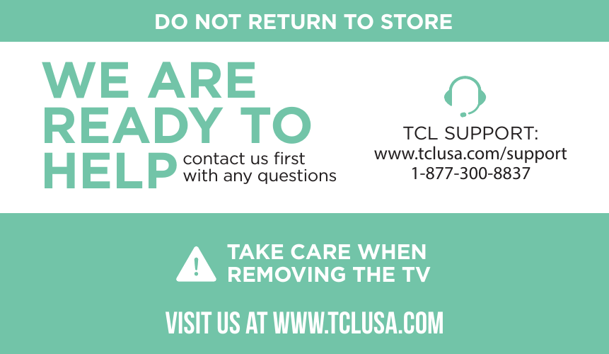 DO NOT RETURN TO STORETCL SUPPORT:www.tclusa.com/support1-877-300-8837contact us ﬁrstwith any questionsWE ARE READY TOHELPTAKE CARE WHENREMOVING THE TVVISIT US AT WWW.TCLUSA.COM