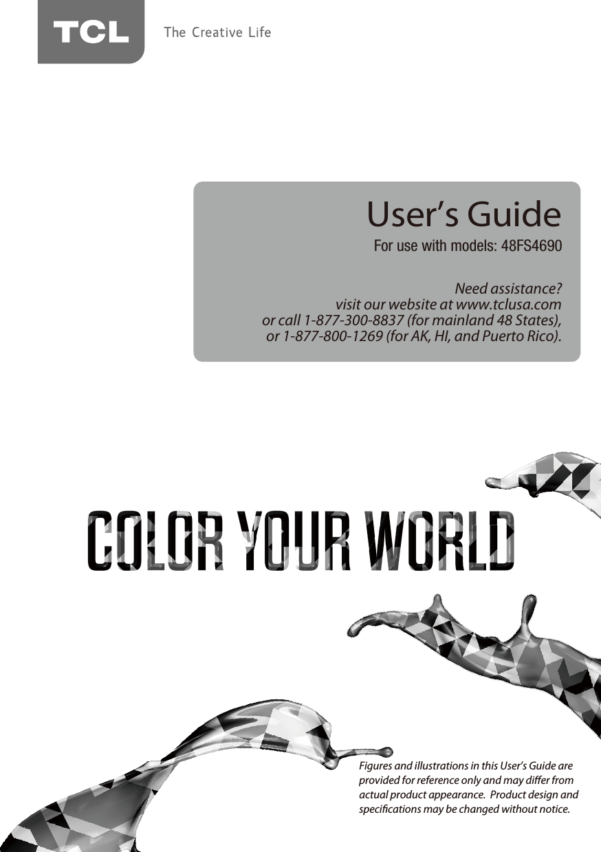 Need assistance?visit our website at www.tclusa.comor call 1-877-300-8837 (for mainland 48 States),or 1-877-800-1269 (for AK, HI, and Puerto Rico).User’s GuideFor use with models: 48FS4690Figures and illustrations in this User’s Guide are provided for reference only and may dier from actual product appearance.  Product design and specications may be changed without notice.