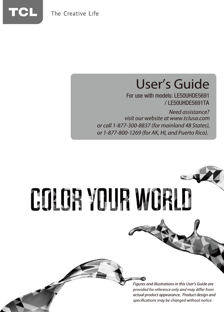 Need assistance?visit our website at www.tclusa.comor call 1-877-300-8837 (for mainland 48 States),or 1-877-800-1269 (for AK, HI, and Puerto Rico).For use with models: LE50UHDE5691/ LE50UHDE5691TAFigures and illustrations in this User’s Guide are actual product appearance.  Product design and 