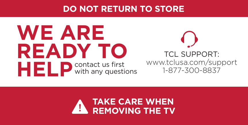 DO NOT RETURN TO STORETCL SUPPORT:www.tclusa.com/support1-877-300-8837contact us ﬁrstwith any questionsWE ARE READY TO HELPTAKE CARE WHEN REMOVING THE TV
