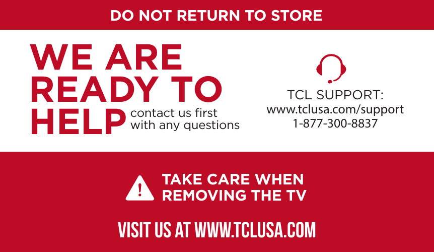 DO NOT RETURN TO STORETCL SUPPORT:www.tclusa.com/support1-877-300-8837contact us ﬁrstwith any questionsWE ARE READY TO HELPTAKE CARE WHEN REMOVING THE TVVISIT US AT WWW.TCLUSA.COM