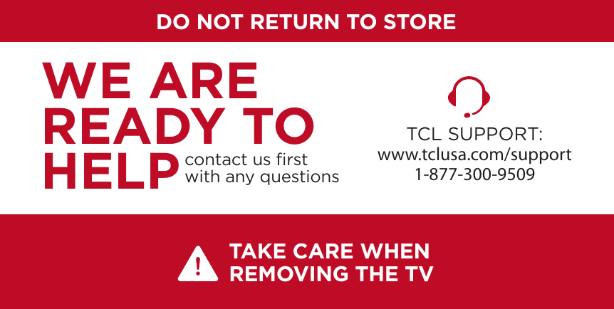 DO NOT RETURN TO STORETCL SUPPORT:www.tclusa.com/support1-877-300-9509contact us ﬁrstwith any questionsWE ARE READY TO HELPTAKE CARE WHEN REMOVING THE TV