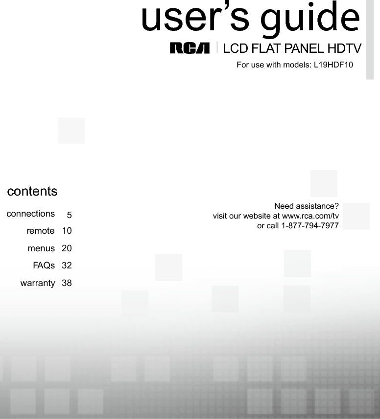  1LCD FLAT PANEL HDTVuser’s guideconnectionsremote 105menus 20FAQs 32warranty 38contentsFor use with models: L19HDF10Need assistance?visit our website at www.rca.com/tvor call 1-877-794-7977