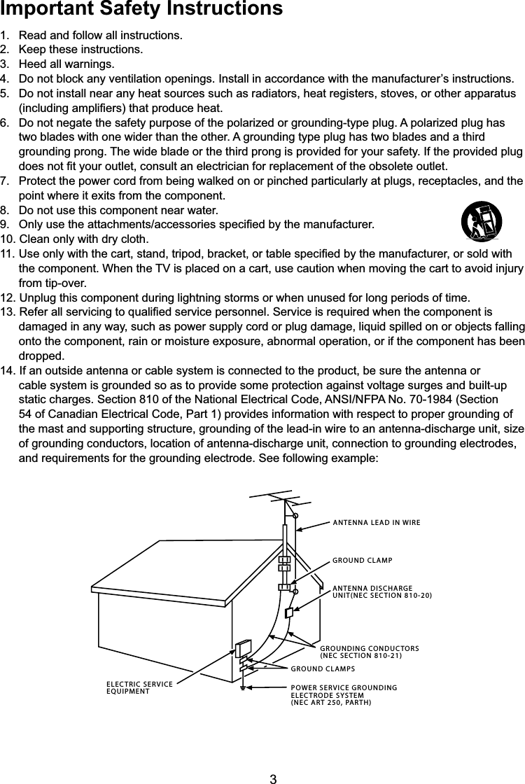 3Important Safety Instructions1. Read and follow all instructions.2. Keep these instructions.3. Heed all warnings. &apos;RQRWEORFNDQ\YHQWLODWLRQRSHQLQJV,QVWDOOLQDFFRUGDQFHZLWKWKHPDQXIDFWXUHU¶VLQVWUXFWLRQV &apos;RQRWLQVWDOOQHDUDQ\KHDWVRXUFHVVXFKDVUDGLDWRUVKHDWUHJLVWHUVVWRYHVRURWKHUDSSDUDWXV LQFOXGLQJDPSOL¿HUVWKDWSURGXFHKHDW &apos;RQRWQHJDWHWKHVDIHW\SXUSRVHRIWKHSRODUL]HGRUJURXQGLQJW\SHSOXJ$SRODUL]HGSOXJKDVtwo blades with one wider than the other. A grounding type plug has two blades and a third grounding prong. The wide blade or the third prong is provided for your safety. If the provided plug  GRHVQRW¿W\RXURXWOHWFRQVXOWDQHOHFWULFLDQIRUUHSODFHPHQWRIWKHREVROHWHRXWOHW 3URWHFWWKHSRZHUFRUGIURPEHLQJZDONHGRQRUSLQFKHGSDUWLFXODUO\DWSOXJVUHFHSWDFOHVDQGWKHpoint where it exits from the component. &apos;RQRWXVHWKLVFRPSRQHQWQHDUZDWHU 2QO\XVHWKHDWWDFKPHQWVDFFHVVRULHVVSHFL¿HGE\WKHPDQXIDFWXUHU10. Clean only with dry cloth.8VHRQO\ZLWKWKHFDUWVWDQGWULSRGEUDFNHWRUWDEOHVSHFL¿HGE\WKHPDQXIDFWXUHURUVROGZLWK WKHFRPSRQHQW:KHQWKH79LVSODFHGRQDFDUWXVHFDXWLRQZKHQPRYLQJWKHFDUWWRDYRLGLQMXU\from tip-over.12. Unplug this component during lightning storms or when unused for long periods of time.5HIHUDOOVHUYLFLQJWRTXDOL¿HGVHUYLFHSHUVRQQHO6HUYLFHLVUHTXLUHGZKHQWKHFRPSRQHQWLVdamaged in any way, such as power supply cord or plug damage, liquid spilled on or objects falling onto the component, rain or moisture exposure, abnormal operation, or if the component has been dropped.14. If an outside antenna or cable system is connected to the product, be sure the antenna or cable system is grounded so as to provide some protection against voltage surges and built-up  VWDWLFFKDUJHV6HFWLRQRIWKH1DWLRQDO(OHFWULFDO&amp;RGH$16,1)3$1R6HFWLRQ54 of Canadian Electrical Code, Part 1) provides information with respect to proper grounding of the mast and supporting structure, grounding of the lead-in wire to an antenna-discharge unit, size of grounding conductors, location of antenna-discharge unit, connection to grounding electrodes, and requirements for the grounding electrode. See following example:ANTENNA LEAD IN WIREGROUND CLAMPGROUNDING CONDUCTORS(NEC SECTION 810-21)GROUND CLAMPSPOWER SERVICE GROUNDINGELECTRODE SYSTEM(NEC ART 250, PARTH)ELECTRIC SERVICEEQUIPMENTANTENNA DISCHARGE UNIT(NEC SECTION 810-20)