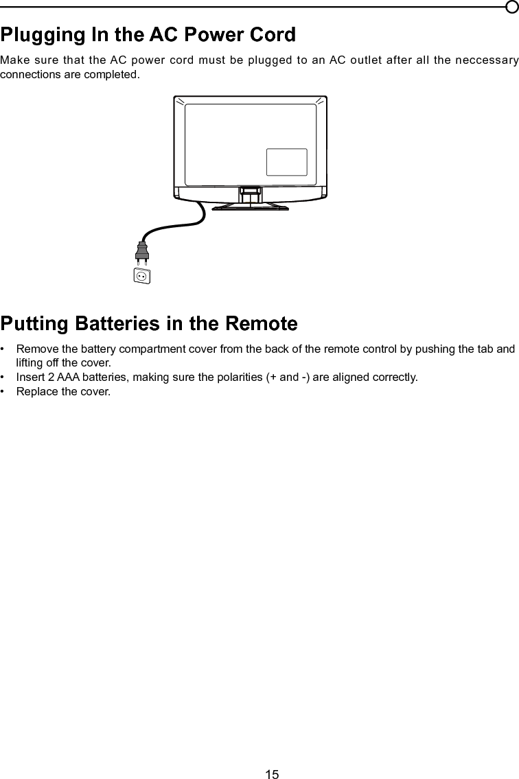   15Plugging In the AC Power CordMake sure that the AC  power cord must be plugged to an AC outlet after all the neccessary connections are completed.Putting Batteries in the Remote•  Remove the battery compartment cover from the back of the remote control by pushing the tab and    lifting off the cover.•  Insert 2 AAA batteries, making sure the polarities (+ and -) are aligned correctly.•  Replace the cover.Chapter 1 Connections and Setup