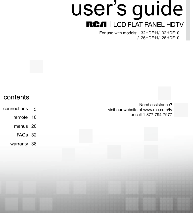  1LCD FLAT PANEL HDTVuser’s guideconnectionsremote 105menus 20FAQs 32warranty 38contentsFor use with models: L32HDF11/L32HDF10/L26HDF11/L26HDF10Need assistance?visit our website at www.rca.com/tvor call 1-877-794-7977