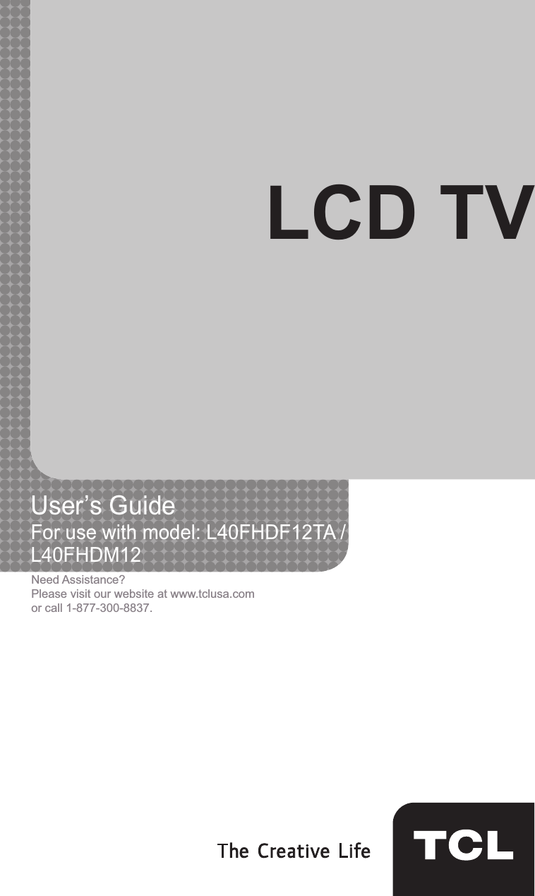  1LCD TVUser’s Guide For use with model: L40FHDF12TA /                                Need Assistance?Please visit our website at www.tclusa.comor call 1-877-300-8837.L40FHDM12