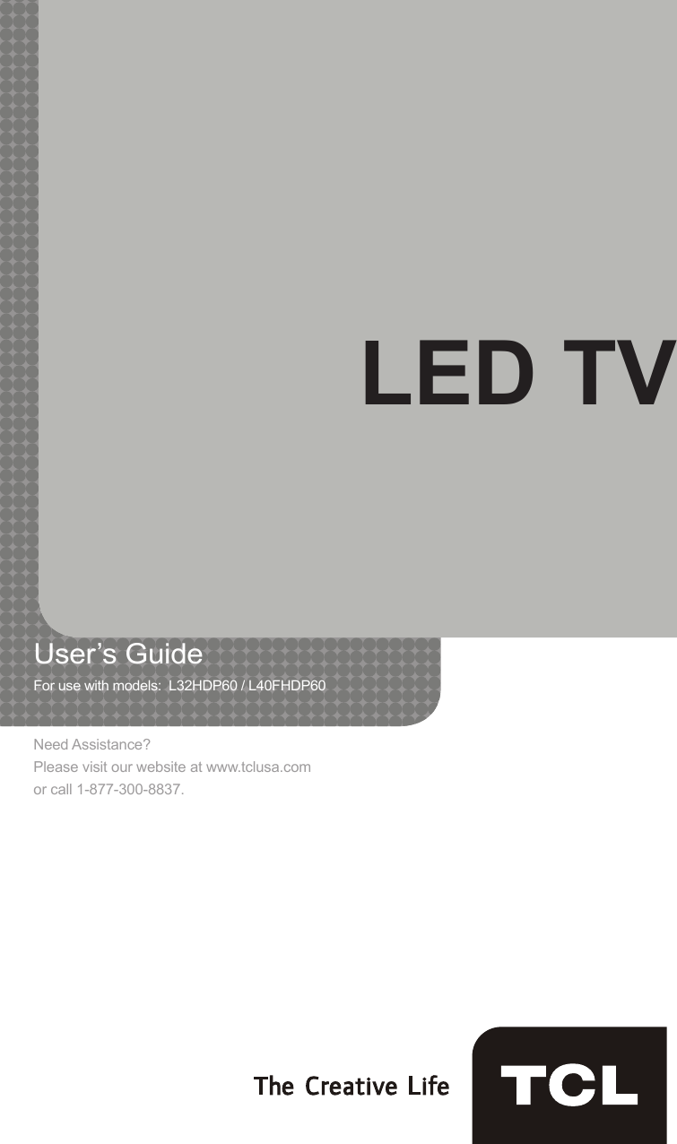 LED TVUser’s Guide    For use with models:  L32HDP60 / L40FHDP60       Need Assistance?Please visit our website at www.tclusa.comor call 1-877-300-8837.