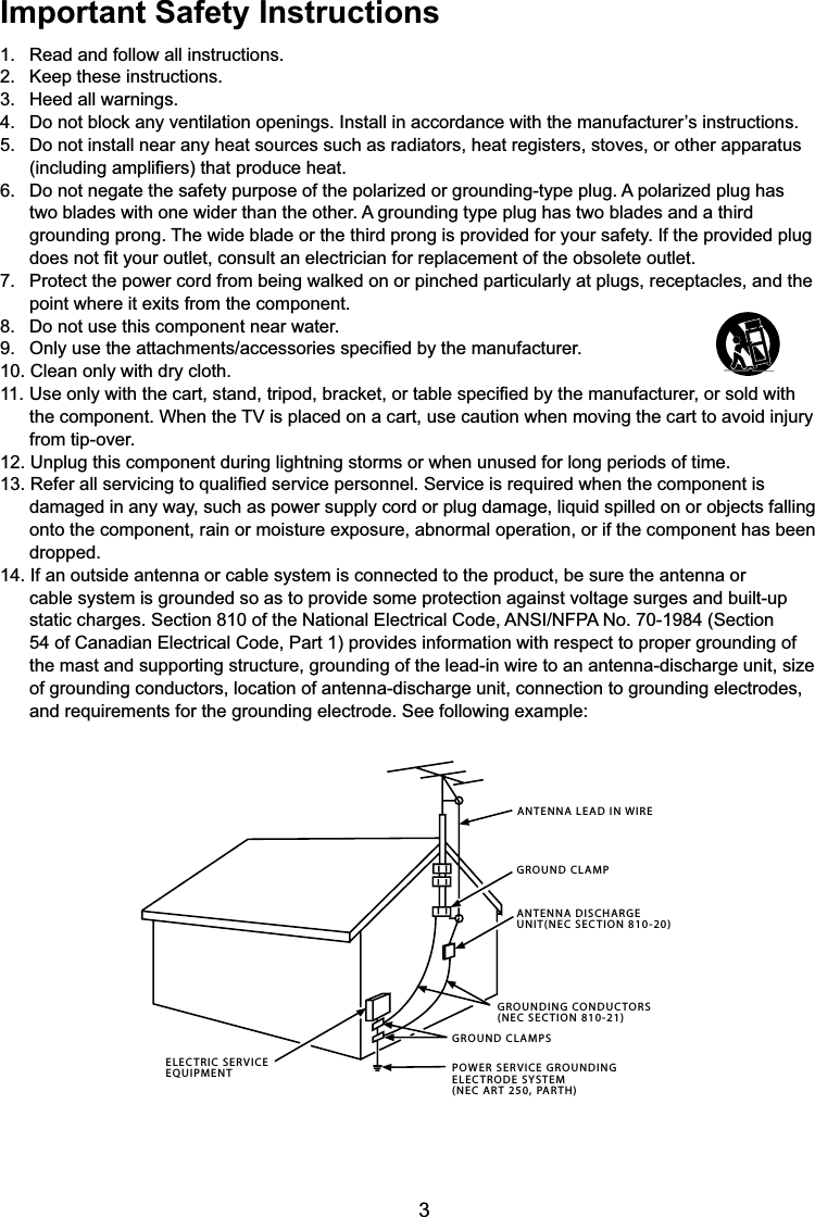 3Important Safety Instructions1. Read and follow all instructions.2. Keep these instructions.3. Heed all warnings. &apos;RQRWEORFNDQ\YHQWLODWLRQRSHQLQJV,QVWDOOLQDFFRUGDQFHZLWKWKHPDQXIDFWXUHU¶VLQVWUXFWLRQV &apos;RQRWLQVWDOOQHDUDQ\KHDWVRXUFHVVXFKDVUDGLDWRUVKHDWUHJLVWHUVVWRYHVRURWKHUDSSDUDWXV LQFOXGLQJDPSOL¿HUVWKDWSURGXFHKHDW &apos;RQRWQHJDWHWKHVDIHW\SXUSRVHRIWKHSRODUL]HGRUJURXQGLQJW\SHSOXJ$SRODUL]HGSOXJKDVtwo blades with one wider than the other. A grounding type plug has two blades and a third grounding prong. The wide blade or the third prong is provided for your safety. If the provided plug  GRHVQRW¿W\RXURXWOHWFRQVXOWDQHOHFWULFLDQIRUUHSODFHPHQWRIWKHREVROHWHRXWOHW 3URWHFWWKHSRZHUFRUGIURPEHLQJZDONHGRQRUSLQFKHGSDUWLFXODUO\DWSOXJVUHFHSWDFOHVDQGWKHpoint where it exits from the component. &apos;RQRWXVHWKLVFRPSRQHQWQHDUZDWHU 2QO\XVHWKHDWWDFKPHQWVDFFHVVRULHVVSHFL¿HGE\WKHPDQXIDFWXUHU10. Clean only with dry cloth.8VHRQO\ZLWKWKHFDUWVWDQGWULSRGEUDFNHWRUWDEOHVSHFL¿HGE\WKHPDQXIDFWXUHURUVROGZLWK WKHFRPSRQHQW:KHQWKH79LVSODFHGRQDFDUWXVHFDXWLRQZKHQPRYLQJWKHFDUWWRDYRLGLQMXU\from tip-over.12. Unplug this component during lightning storms or when unused for long periods of time.5HIHUDOOVHUYLFLQJWRTXDOL¿HGVHUYLFHSHUVRQQHO6HUYLFHLVUHTXLUHGZKHQWKHFRPSRQHQWLVdamaged in any way, such as power supply cord or plug damage, liquid spilled on or objects falling onto the component, rain or moisture exposure, abnormal operation, or if the component has been dropped.14. If an outside antenna or cable system is connected to the product, be sure the antenna or cable system is grounded so as to provide some protection against voltage surges and built-up  VWDWLFFKDUJHV6HFWLRQRIWKH1DWLRQDO(OHFWULFDO&amp;RGH$16,1)3$1R6HFWLRQ54 of Canadian Electrical Code, Part 1) provides information with respect to proper grounding of the mast and supporting structure, grounding of the lead-in wire to an antenna-discharge unit, size of grounding conductors, location of antenna-discharge unit, connection to grounding electrodes, and requirements for the grounding electrode. See following example:ANTENNA LEAD IN WIREGROUND CLAMPGROUNDING CONDUCTORS(NEC SECTION 810-21)GROUND CLAMPSPOWER SERVICE GROUNDINGELECTRODE SYSTEM(NEC ART 250, PARTH)ELECTRIC SERVICEEQUIPMENTANTENNA DISCHARGE UNIT(NEC SECTION 810-20)