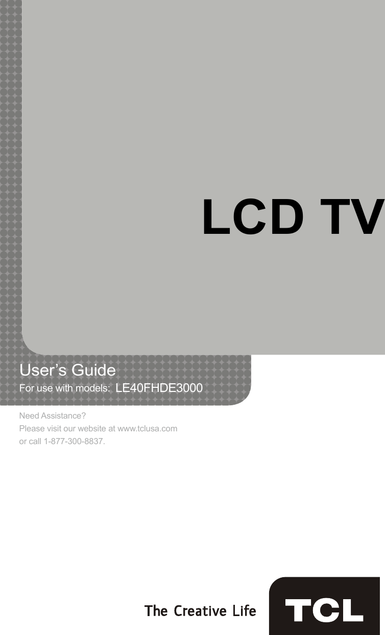 User’s Guide    For use with models:  LE40FHDE3000LCD TVNeed Assistance?Please visit our website at www.tclusa.comor call 1-877-300-8837.
