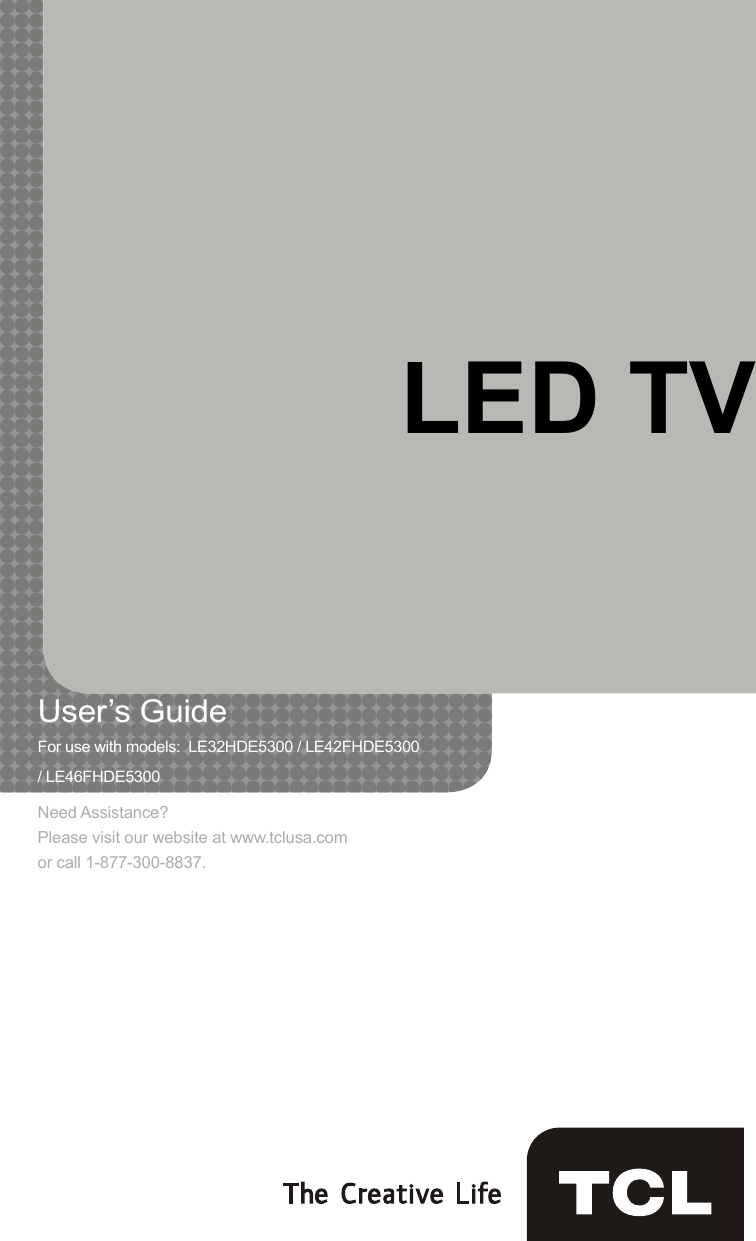 LED TVUser’s Guide    For use with models:  LE32HDE5300 / LE42FHDE5300         / LE46FHDE5300Need Assistance?Please visit our website at www.tclusa.comor call 1-877-300-8837.