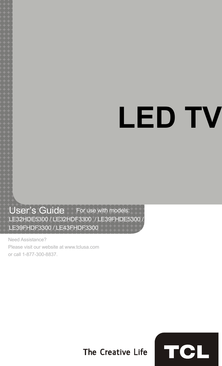 LED TVUser’s Guide    For use with models: LE32HDE5300 / LE32HDF3300  / LE39FHDE5300 / LE39FHDF3300 / LE43FHDF3300Need Assistance?Please visit our website at www.tclusa.comor call 1-877-300-8837.