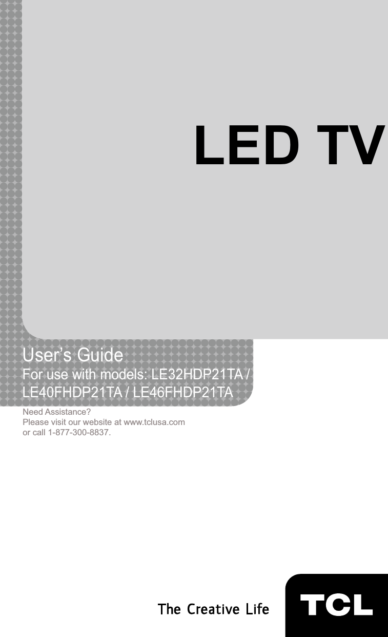 1LED TVUser’s Guide For use with models: LE32HDP21TA /LE40FHDP21TA / LE46FHDP21TANeed Assistance?Please visit our website at www.tclusa.comor call 1-877-300-8837.