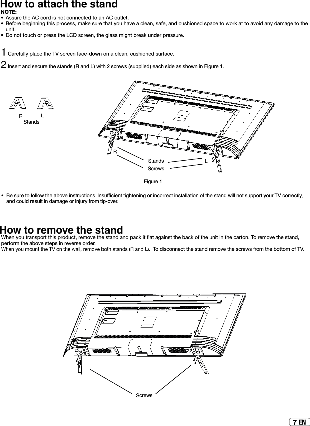 ENHow to attach the standNOTE:• Assure the AC cord is not connected to an AC outlet.• Before beginning this process, make sure that you have a clean, safe, and cushioned space to work at to avoid any damage to the unit.• Do not touch or press the LCD screen, the glass might break under pressure.ʸCarefully place the TV screen face-down on a clean, cushioned surface. ʹÄÉ»ÈÊ·ÄºÉ»¹ËÈ»Ê¾»ÉÊ·ÄºÉƺ·ÄºƻÍ¿Ê¾ʹÉ¹È»ÍÉƺÉËÆÆÂ¿»ºƻ»·¹¾É¿º»·ÉÉ¾ÅÍÄ¿Ä¿½ËÈ»ʸƔ•»ÉËÈ»ÊÅ¼ÅÂÂÅÍÊ¾»·¸ÅÌ»¿ÄÉÊÈË¹Ê¿ÅÄÉƔÄÉËů¹¿»ÄÊÊ¿½¾Ê»Ä¿Ä½ÅÈ¿Ä¹ÅÈÈ»¹Ê¿ÄÉÊ·ÂÂ·Ê¿ÅÄÅ¼Ê¾»ÉÊ·ÄºÍ¿ÂÂÄÅÊÉËÆÆÅÈÊÏÅËÈ¹ÅÈÈ»¹ÊÂÏƑ·Äº¹ÅËÂºÈ»ÉËÂÊ¿Äº·Ã·½»ÅÈ¿ÄÀËÈÏ¼ÈÅÃÊ¿ÆƖÅÌ»ÈƔ¿½ËÈ»ʸHow to remove the stand:KHQ\RXWUDQVSRUWWKLVSURGXFWUHPRYHWKHVWDQGDQGSDFNLWĻDWDJDLQVWWKHEDFNRIWKHXQLWLQWKHFDUWRQ7RUHPRYHWKHVWDQGperform the above steps in reverse order. To disconnect the stand remove the screws from the bottom of TV.·ÄºÉ LR¹È»ÍÉÊ·ÄºÉLR¹È»ÍÉ