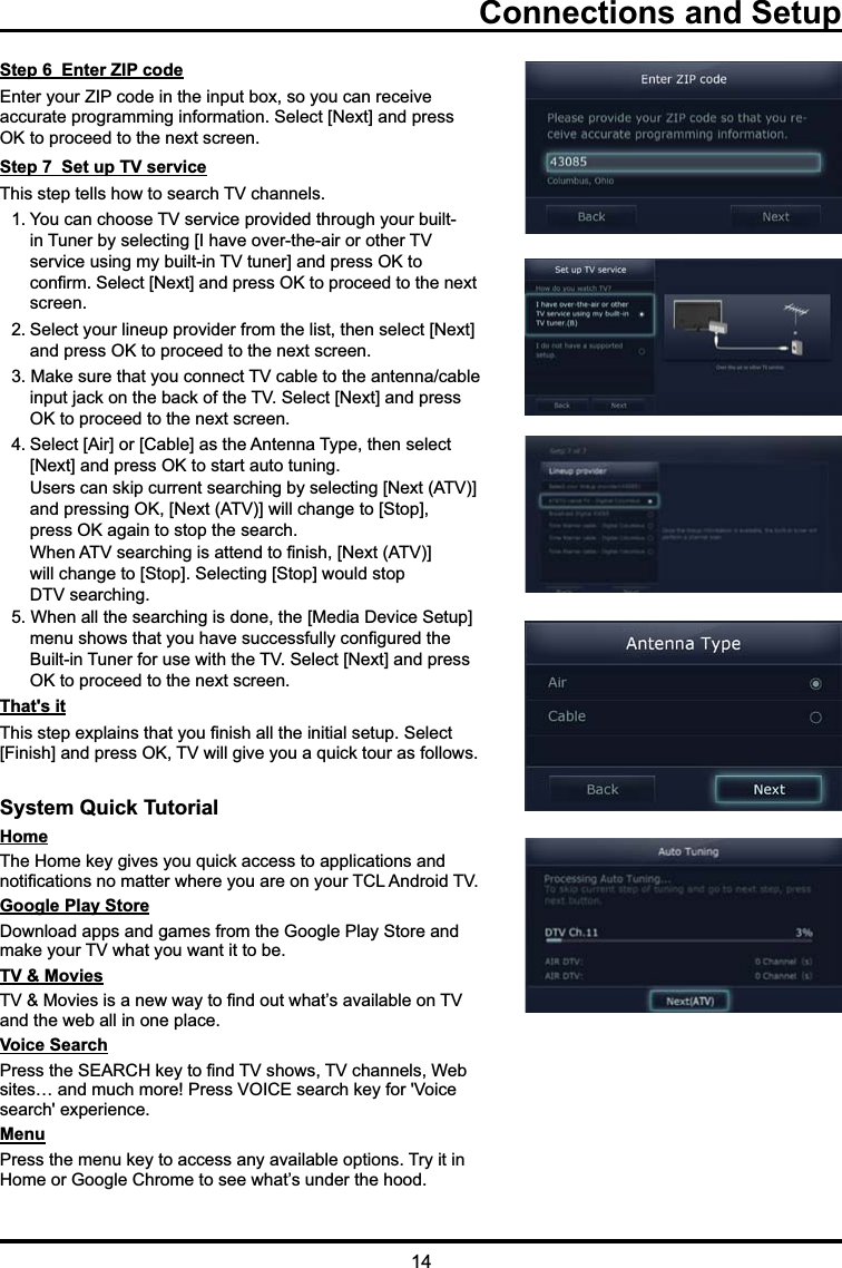 Step 6  Enter ZIP code(QWHU\RXU=,3FRGHLQWKHLQSXWER[VR\RXFDQUHFHLYHDFFXUDWHSURJUDPPLQJLQIRUPDWLRQ6HOHFW&gt;1H[W@DQGSUHVV2.WRSURFHHGWRWKHQH[WVFUHHQStep 7  Set up TV service7KLVVWHSWHOOVKRZWRVHDUFK79FKDQQHOV&lt;RXFDQFKRRVH79VHUYLFHSURYLGHGWKURXJK\RXUEXLOW LQ7XQHUE\VHOHFWLQJ&gt;,KDYHRYHUWKHDLURURWKHU79 VHUYLFHXVLQJP\EXLOWLQ79WXQHU@DQGSUHVV2.WR FRQ¿UP6HOHFW&gt;1H[W@DQGSUHVV2.WRSURFHHGWRWKHQH[W VFUHHQ6HOHFW\RXUOLQHXSSURYLGHUIURPWKHOLVWWKHQVHOHFW&gt;1H[W@ DQGSUHVV2.WRSURFHHGWRWKHQH[WVFUHHQ0DNHVXUHWKDW\RXFRQQHFW79FDEOHWRWKHDQWHQQDFDEOH LQSXWMDFNRQWKHEDFNRIWKH796HOHFW&gt;1H[W@DQGSUHVV 2.WRSURFHHGWRWKHQH[WVFUHHQ6HOHFW&gt;$LU@RU&gt;&amp;DEOH@DVWKH$QWHQQD7\SHWKHQVHOHFW &gt;1H[W@DQGSUHVV2.WRVWDUWDXWRWXQLQJ 8VHUVFDQVNLSFXUUHQWVHDUFKLQJE\VHOHFWLQJ&gt;1H[W$79@ DQGSUHVVLQJ2.&gt;1H[W$79@ZLOOFKDQJHWR&gt;6WRS@ SUHVV2.DJDLQWRVWRSWKHVHDUFK :KHQ$79VHDUFKLQJLVDWWHQGWR¿QLVK&gt;1H[W$79@ ZLOOFKDQJHWR&gt;6WRS@6HOHFWLQJ&gt;6WRS@ZRXOGVWRS  &apos;79VHDUFKLQJ:KHQDOOWKHVHDUFKLQJLVGRQHWKH&gt;0HGLD&apos;HYLFH6HWXS@ PHQXVKRZVWKDW\RXKDYHVXFFHVVIXOO\FRQ¿JXUHGWKH %XLOWLQ7XQHUIRUXVHZLWKWKH796HOHFW&gt;1H[W@DQGSUHVV 2.WRSURFHHGWRWKHQH[WVFUHHQThat&apos;s it7KLVVWHSH[SODLQVWKDW\RX¿QLVKDOOWKHLQLWLDOVHWXS6HOHFW&gt;)LQLVK@DQGSUHVV2.79ZLOOJLYH\RXDTXLFNWRXUDVIROORZVSystem Quick TutorialHome 7KH+RPHNH\JLYHV\RXTXLFNDFFHVVWRDSSOLFDWLRQVDQGQRWL¿FDWLRQVQRPDWWHUZKHUH\RXDUHRQ\RXU7&amp;/$QGURLG79Google Play Store &apos;RZQORDGDSSVDQGJDPHVIURPWKH*RRJOH3OD\6WRUHDQGPDNH\RXU79ZKDW\RXZDQWLWWREHTV &amp; Movies 790RYLHVLVDQHZZD\WR¿QGRXWZKDW¶VDYDLODEOHRQ79DQGWKHZHEDOOLQRQHSODFHVoice Search 3UHVVWKH6($5&amp;+NH\WR¿QG79VKRZV79FKDQQHOV:HEVLWHV«DQGPXFKPRUH3UHVV92,&amp;(VHDUFKNH\IRU9RLFHVHDUFKH[SHULHQFHMenu3UHVVWKHPHQXNH\WRDFFHVVDQ\DYDLODEOHRSWLRQV7U\LWLQ+RPHRU*RRJOH&amp;KURPHWRVHHZKDW¶VXQGHUWKHKRRGConnections and Setup