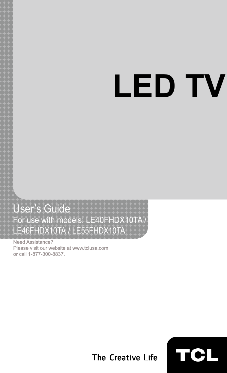 1LED TVUser’s Guide For use with models: LE40FHDX10TA /LE46FHDX10TA / LE55FHDX10TANeed Assistance?Please visit our website at www.tclusa.comor call 1-877-300-8837.