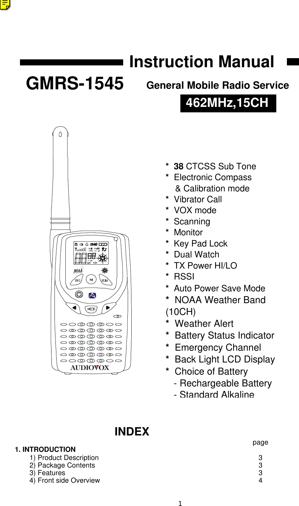          INDEXpage 1. INTRODUCTION  1) Product Description3  2) Package Contents3  3) Features3  4) Front side Overview4Instruction Manual *  38 CTCSS Sub Tone*  Electronic Compass    &amp; Calibration mode*  Vibrator Call*  VOX mode*  Scanning*  Monitor*  Key Pad Lock*  Dual Watch*  TX Power HI/LO*  RSSI*  Auto Power Save Mode*  NOAA Weather Band (10CH)*  Weather Alert*  Battery Status Indicator*  Emergency Channel*  Back Light LCD Display*  Choice of Battery    - Rechargeable Battery   - Standard AlkalineGMRS-1545General Mobile Radio Service 462MHz,15CH1