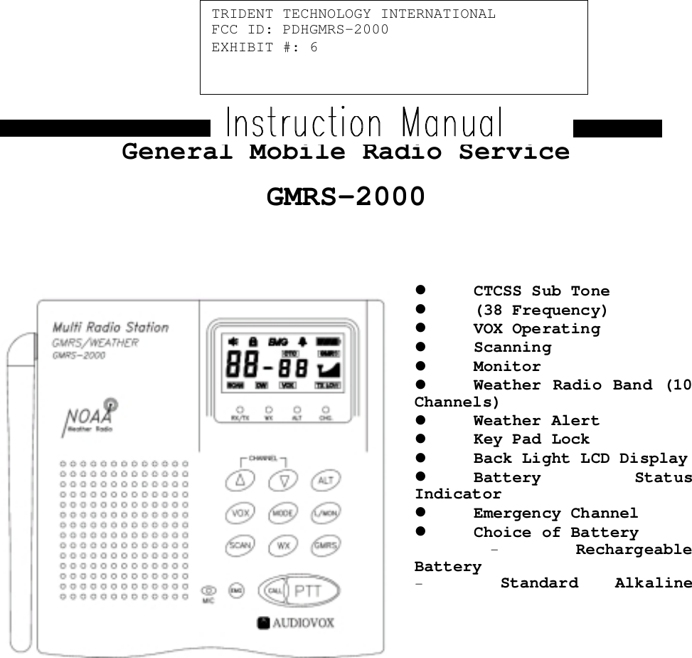 General Mobile Radio ServiceGMRS-2000! CTCSS Sub Tone! (38 Frequency)! VOX Operating! Scanning! Monitor! Weather Radio Band (10Channels)! Weather Alert! Key Pad Lock! Back Light LCD Display! Battery StatusIndicator! Emergency Channel! Choice of Battery- RechargeableBattery- Standard AlkalineTRIDENT TECHNOLOGY INTERNATIONALFCC ID: PDHGMRS-2000EXHIBIT #: 6