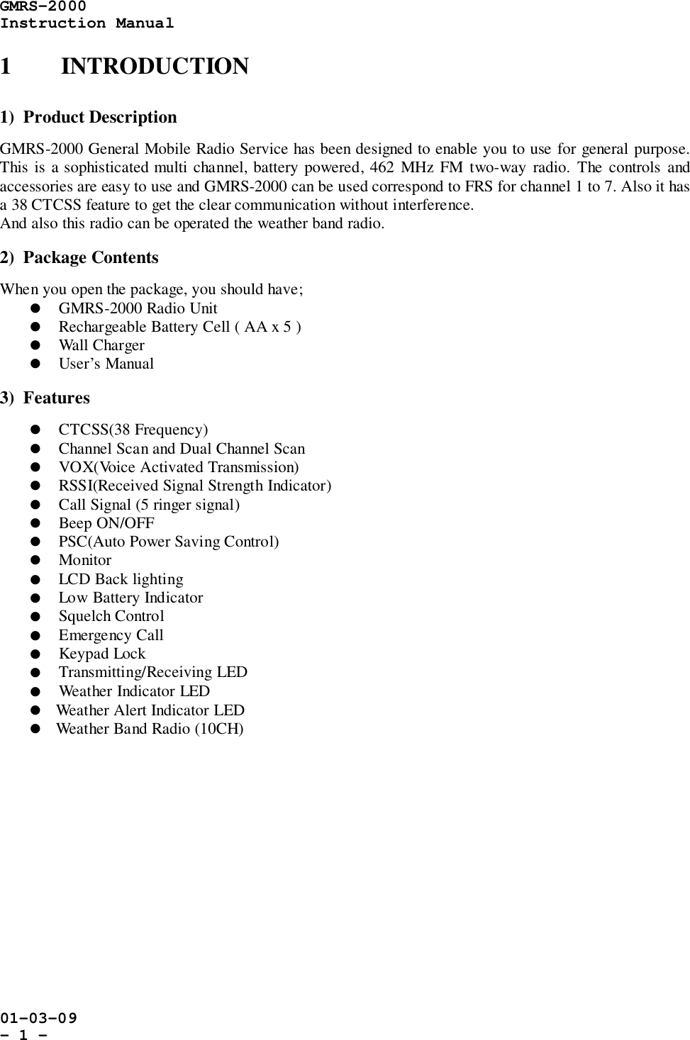 GMRS-2000Instruction Manual01-03-09- 1 -1 INTRODUCTION1)  Product DescriptionGMRS-2000 General Mobile Radio Service has been designed to enable you to use for general purpose.This is a sophisticated multi channel, battery powered, 462 MHz FM two-way radio. The controls andaccessories are easy to use and GMRS-2000 can be used correspond to FRS for channel 1 to 7. Also it hasa 38 CTCSS feature to get the clear communication without interference.And also this radio can be operated the weather band radio.2)  Package ContentsWhen you open the package, you should have;! GMRS-2000 Radio Unit! Rechargeable Battery Cell ( AA x 5 )! Wall Charger! User’s Manual3)  Features! CTCSS(38 Frequency)! Channel Scan and Dual Channel Scan! VOX(Voice Activated Transmission)! RSSI(Received Signal Strength Indicator)! Call Signal (5 ringer signal)! Beep ON/OFF! PSC(Auto Power Saving Control)! Monitor! LCD Back lighting! Low Battery Indicator! Squelch Control! Emergency Call! Keypad Lock! Transmitting/Receiving LED! Weather Indicator LED! Weather Alert Indicator LED! Weather Band Radio (10CH)