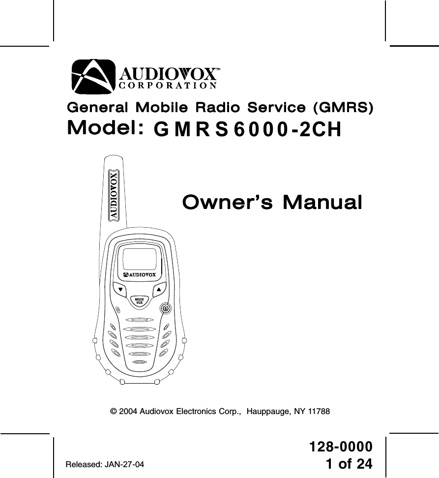 128-00001 of 24General Mobile Radio Service (GMRS)General Mobile Radio Service (GMRS)General Mobile Radio Service (GMRS)General Mobile Radio Service (GMRS)General Mobile Radio Service (GMRS)ModelModelModelModelModel     :::::      GMRS122-2CH GMRS122-2CH GMRS122-2CH GMRS122-2CH GMRS122-2CHReleased: JAN-27-04OwnerOwnerOwnerOwnerOwner’s Man’s Man’s Man’s Man’s Manualualualualual© 2004 Audiovox Electronics Corp.,  Hauppauge, NY 11788 G M R S 6 0 0 0 -2CH