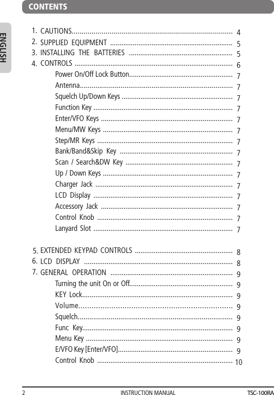 INSTRUCTION MANUAL2ENGLISHCONTENTSCAUTIONS.................................................................................SUPPLIED EQUIPMENT .................................................................INSTALLING THE BATTERIES .......................................................CONTROLS ....................................................................................Power On/Off Lock Button.......................................................Antenna...............................................................................Squelch Up/Down Keys ...........................................................Function Key ..........................................................................Enter/VFO Keys ......................................................................Menu/MW Keys .....................................................................Step/MR Keys ........................................................................Bank/Band&amp;Skip Key ............................................................Scan / Search&amp;DW Key .........................................................Up / Down Keys .....................................................................Charger Jack .........................................................................LCD Display ..........................................................................Accessory Jack ......................................................................Control Knob ........................................................................Lanyard Slot ..........................................................................EXTENDED KEYPAD CONTROLS ....................................................LCD DISPLAY ...............................................................................GENERAL OPERATION .................................................................Turning the unit On or Off.......................................................KEY Lock................................................................................Volume......................................................................Squelch................................................................................Func Key................................................................................Menu Key ..............................................................................E/VFO Key [Enter/VFO].............................................................Control Knob ........................................................................1.2.3.4.5.6.7.4556777777777777777889999999910TSC-100RA