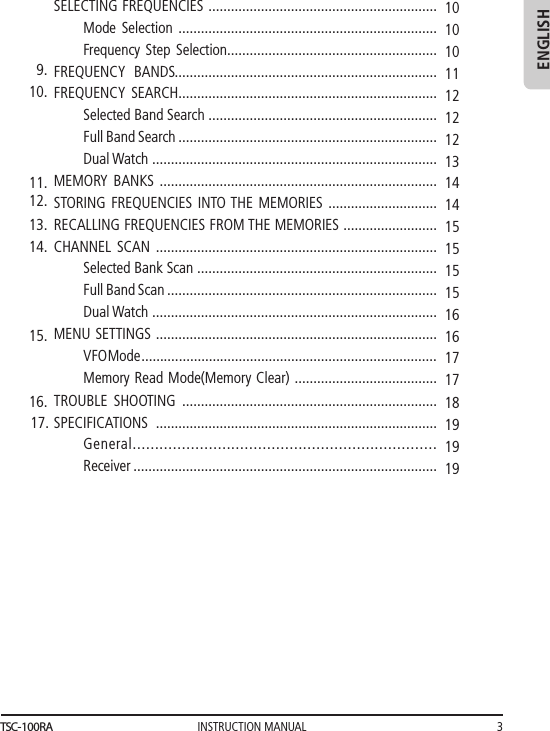 INSTRUCTION MANUAL 3ENGLISHSELECTING FREQUENCIES .............................................................Mode Selection .....................................................................Frequency  Step  Selection........................................................FREQUENCY BANDS......................................................................FREQUENCY SEARCH.....................................................................Selected Band Search .............................................................Full Band Search .....................................................................Dual Watch ............................................................................MEMORY BANKS ..........................................................................STORING FREQUENCIES INTO THE MEMORIES .............................RECALLING FREQUENCIES FROM THE MEMORIES .........................CHANNEL SCAN ...........................................................................Selected Bank Scan ................................................................Full Band Scan ........................................................................Dual Watch ............................................................................MENU SETTINGS ...........................................................................VFO Mode .......... .....................................................................Memory Read Mode(Memory Clear) ......................................TROUBLE SHOOTING ....................................................................SPECIFICATIONS ...........................................................................General....................................................................Receiver .................................................................................9.10.11.12.13.14.15.16.17. 10101011121212131414151515151616171718191919TSC-100RA