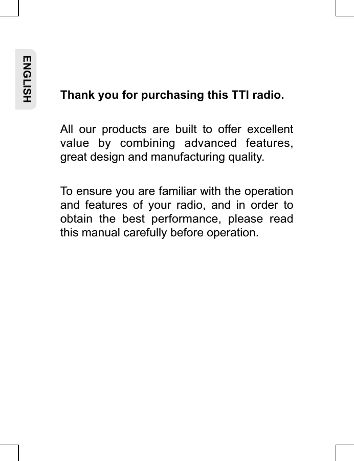 Thank you for purchasing this TTI radio.All  our  products  are  built  to  offer  excellent value  by  combining  advanced  features, great design and manufacturing quality.To ensure you are familiar with the operation and  features  of  your  radio,  and  in  order  to obtain  the  best  performance,  please  read this manual carefully before operation.ENGLISH