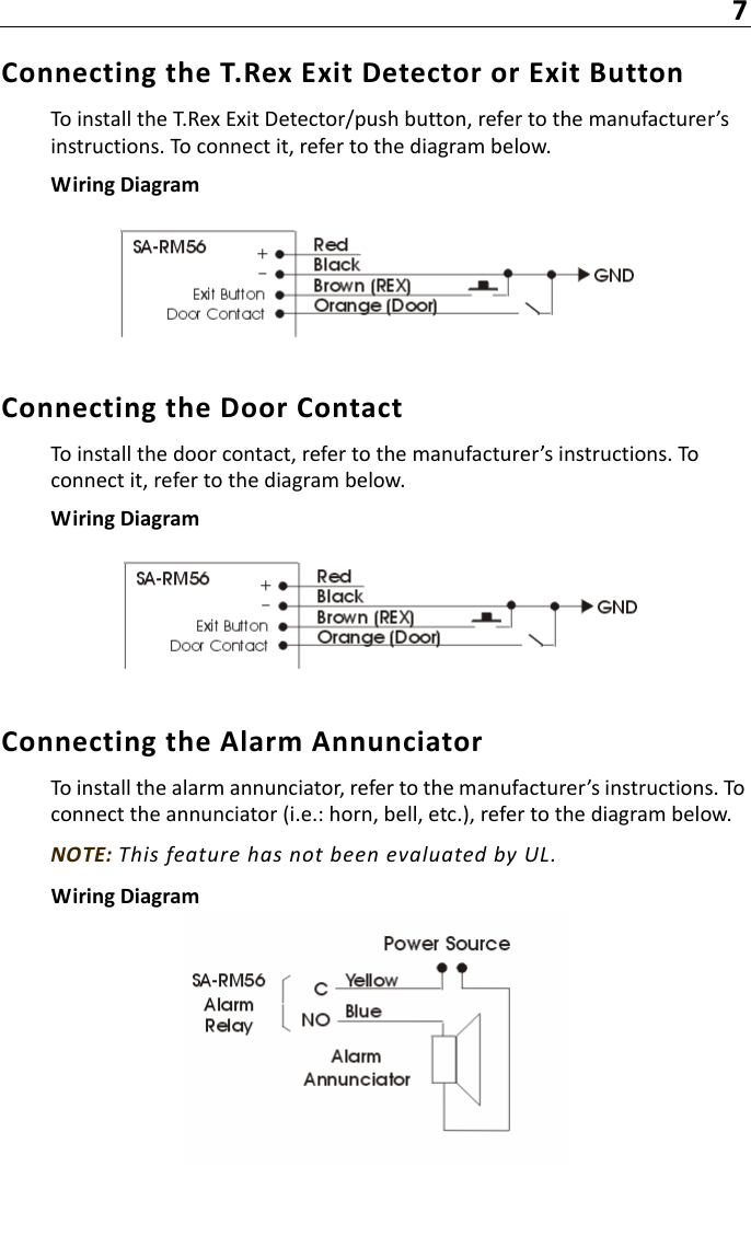 7Connecting the T.Rex Exit Detector or Exit ButtonTo install the T.Rex Exit Detector/push button, refer to the manufacturer’s instructions. To connect it, refer to the diagram below.Wiring DiagramConnecting the Door ContactTo install the door contact, refer to the manufacturer’s instructions. To connect it, refer to the diagram below.Wiring DiagramConnecting the Alarm AnnunciatorTo install the alarm annunciator, refer to the manufacturer’s instructions. To connect the annunciator (i.e.: horn, bell, etc.), refer to the diagram below.NOTE: This feature has not been evaluated by UL.Wiring Diagram