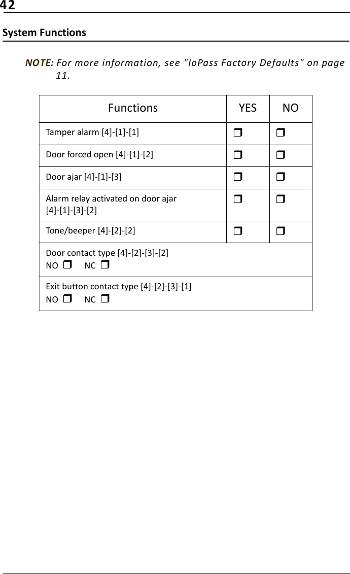 42System Functions NOTE: For more information, see &quot;IoPass Factory Defaults&quot; on page 11.Functions YES NOTamper alarm [4]-[1]-[1]  Door forced open [4]-[1]-[2]  Door ajar [4]-[1]-[3] Alarm relay activated on door ajar[4]-[1]-[3]-[2] Tone/beeper [4]-[2]-[2] Door contact type [4]-[2]-[3]-[2]NO   NC  Exit button contact type [4]-[2]-[3]-[1]NO   NC  