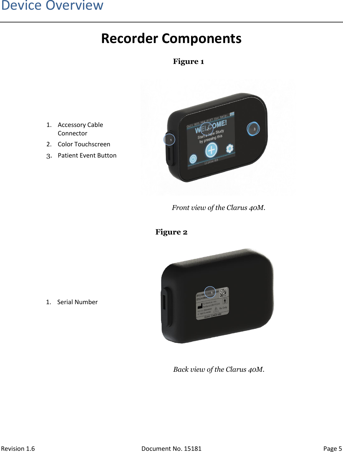 Revision 1.6 Document No. 15181 Page 5  Device Overview Recorder Components Figure 1 1. Accessory Cable Connector 2. Color Touchscreen 3. Patient Event Button    Front view of the Clarus 40M.  Figure 2 1. Serial Number    Back view of the Clarus 40M.     1 1 2 3  