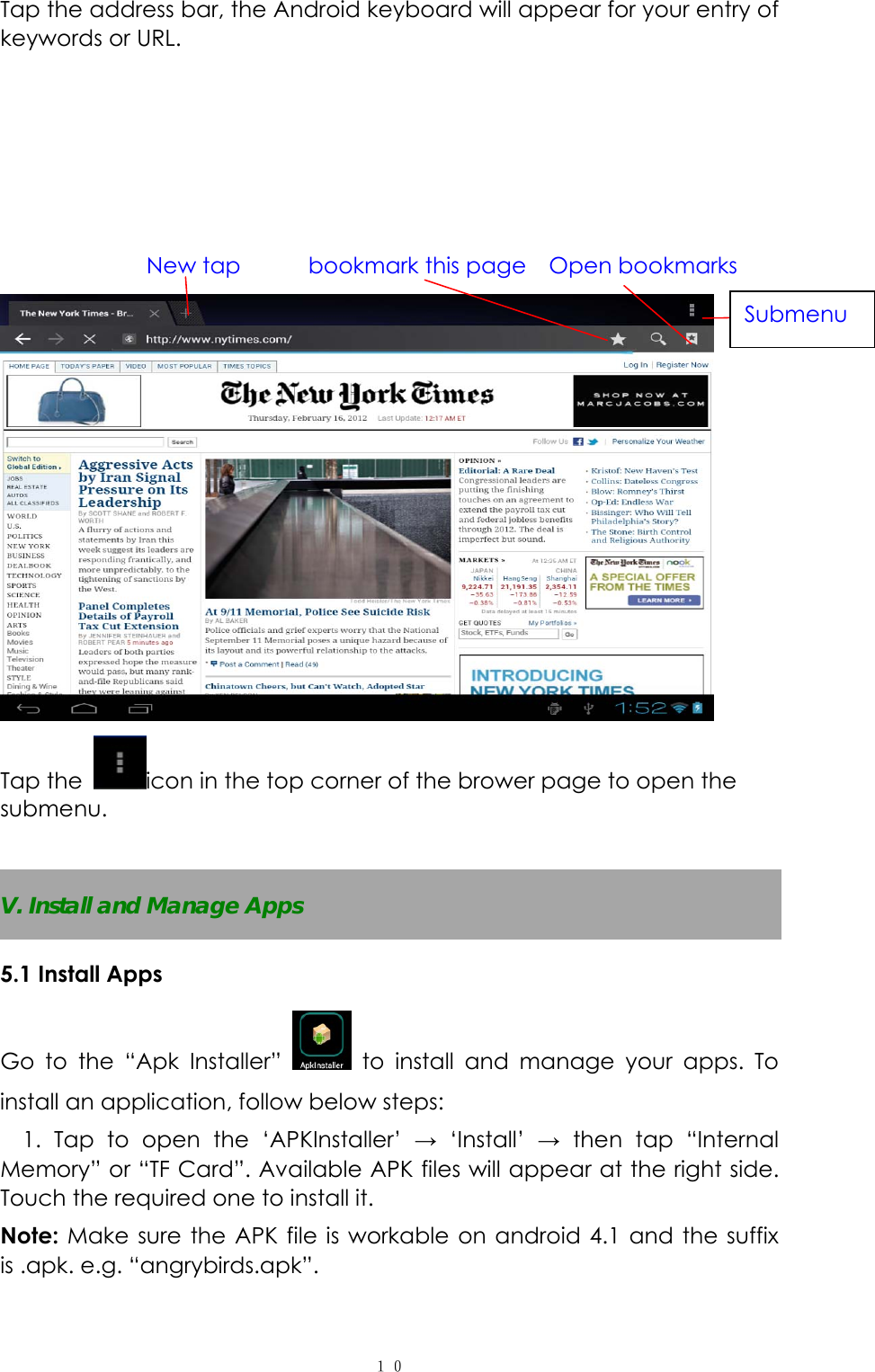  １０Tap the address bar, the Android keyboard will appear for your entry of keywords or URL.                   New tap      bookmark this page  Open bookmarks  Tap the  icon in the top corner of the brower page to open the submenu.   V. Install and Manage Apps 5.1 Install Apps Go to the &ldquo;Apk Installer&rdquo;   to install and manage your apps. To install an application, follow below steps: 1. Tap to open the &lsquo;APKInstaller&rsquo; &rarr; &lsquo;Install&rsquo; &rarr; then tap &ldquo;Internal Memory&rdquo; or &ldquo;TF Card&rdquo;. Available APK files will appear at the right side. Touch the required one to install it. Note: Make sure the APK file is workable on android 4.1 and the suffix is .apk. e.g. &ldquo;angrybirds.apk&rdquo;.   Submenu 