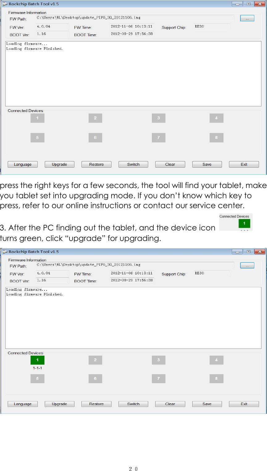  ２０  press the right keys for a few seconds, the tool will find your tablet, make you tablet set into upgrading mode. If you don&rsquo;t know which key to press, refer to our online instructions or contact our service center. 3. After the PC finding out the tablet, and the device icon    turns green, click &ldquo;upgrade&rdquo; for upgrading.  