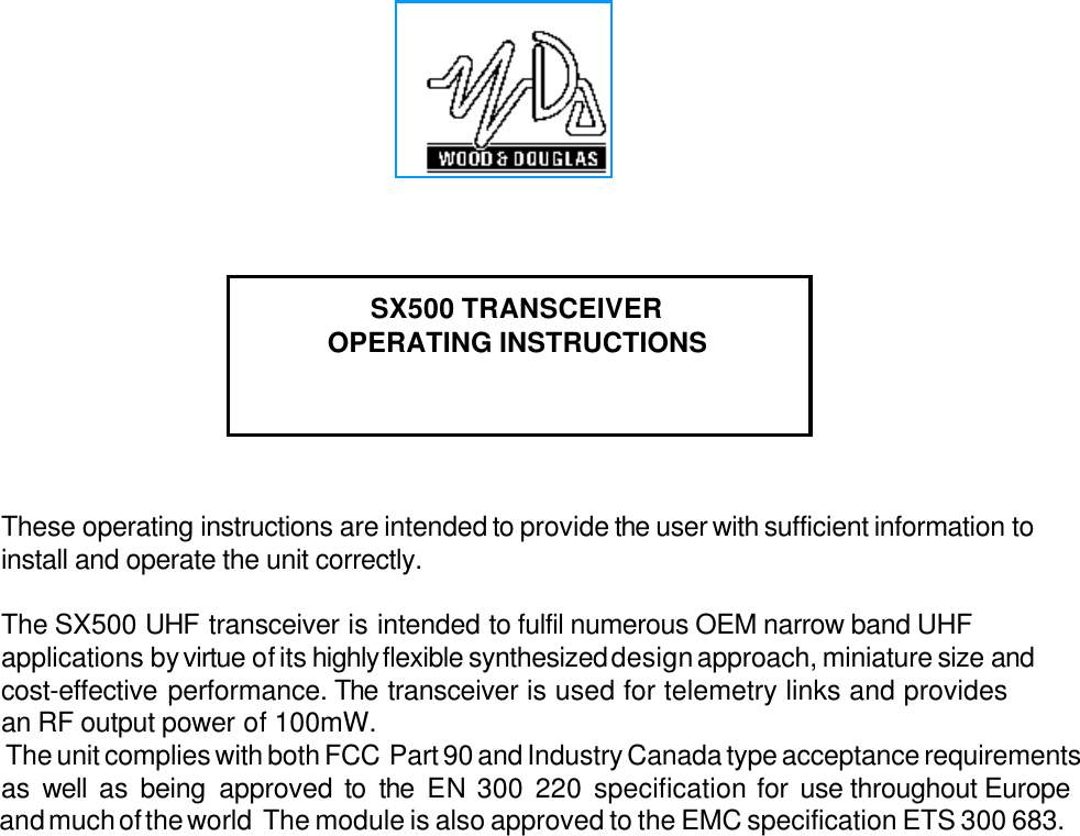 SX500 TRANSCEIVEROPERATING INSTRUCTIONSThese operating instructions are intended to provide the user with sufficient information toinstall and operate the unit correctly.The SX500 UHF transceiver is intended to fulfil numerous OEM narrow band UHFapplications by virtue of its highly flexible synthesized design approach, miniature size andcost-effective performance. The transceiver is used for telemetry links and providesan RF output power of 100mW. The unit complies with both FCC  Part 90 and Industry Canada type acceptance requirementsas well as being approved to the EN 300 220 specification for use throughout Europe and much of the world  The module is also approved to the EMC specification ETS 300 683.