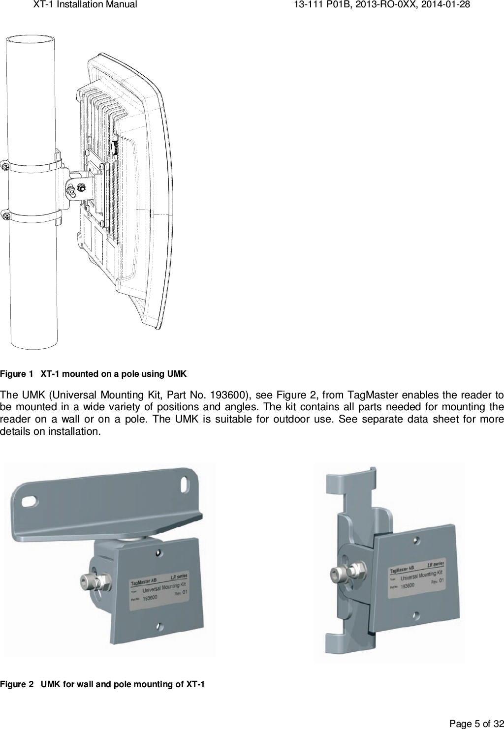 XT-1 Installation Manual     13-111 P01B, 2013-RO-0XX, 2014-01-28  Page 5 of 32     Figure 1   XT-1 mounted on a pole using UMK The UMK (Universal Mounting Kit, Part No. 193600), see Figure 2, from TagMaster enables the reader to be mounted in a wide variety of positions and angles. The kit  contains all parts needed for mounting the reader  on  a  wall  or on  a  pole.  The UMK  is  suitable  for  outdoor  use.  See separate  data sheet  for more details on installation.   Figure 2   UMK for wall and pole mounting of XT-1  