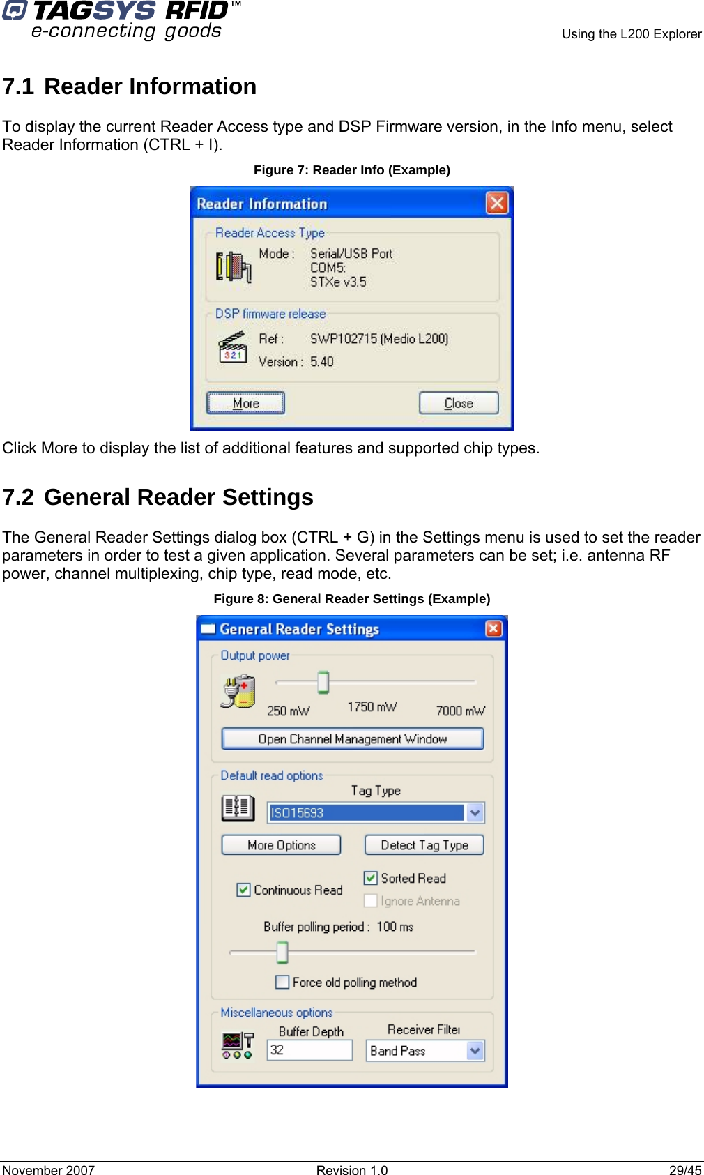     Using the L200 Explorer November 2007  Revision 1.0  29/45  7.1 Reader Information To display the current Reader Access type and DSP Firmware version, in the Info menu, select Reader Information (CTRL + I). Figure 7: Reader Info (Example)  Click More to display the list of additional features and supported chip types. 7.2 General Reader Settings  The General Reader Settings dialog box (CTRL + G) in the Settings menu is used to set the reader parameters in order to test a given application. Several parameters can be set; i.e. antenna RF power, channel multiplexing, chip type, read mode, etc.   Figure 8: General Reader Settings (Example)  