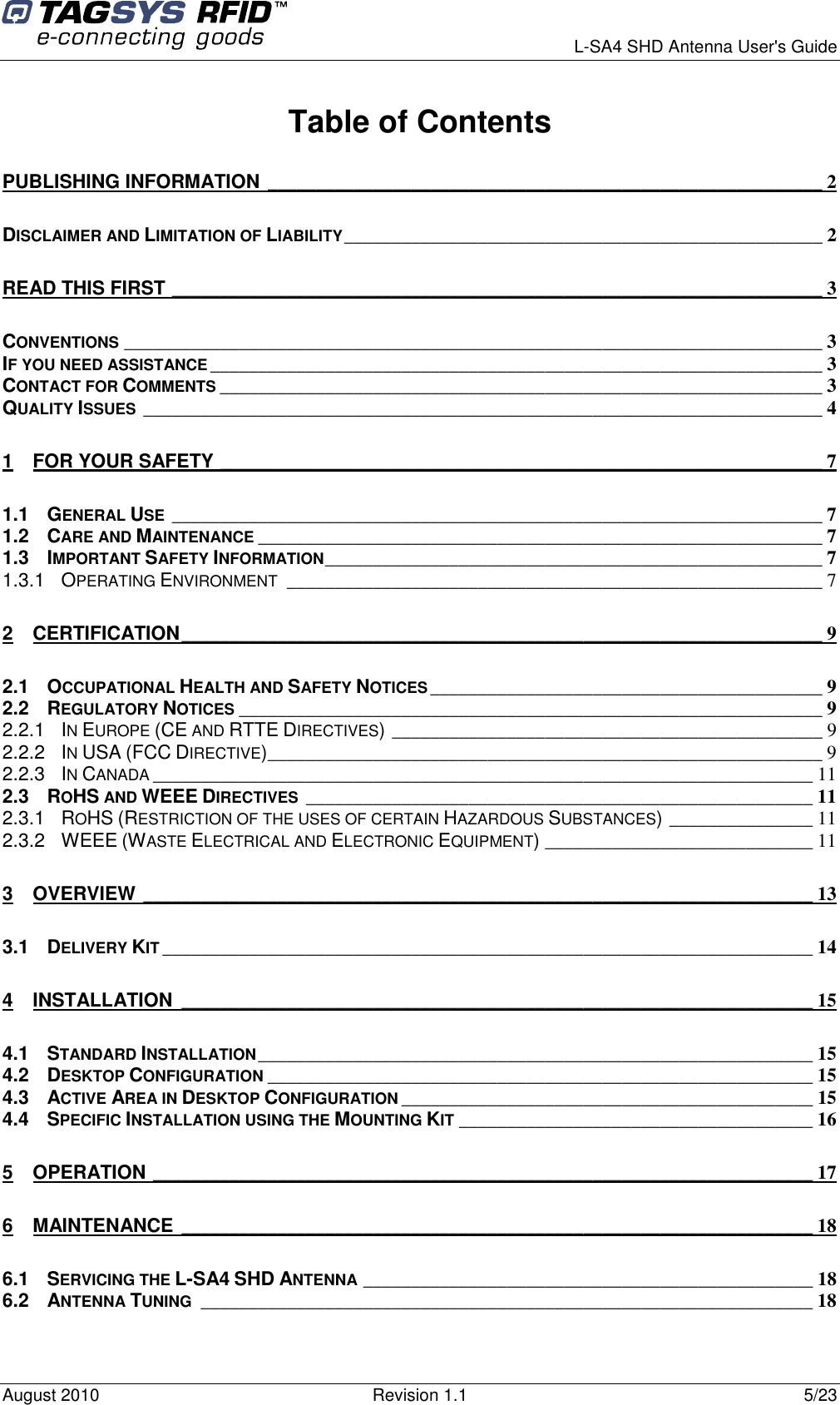      L-SA4 SHD Antenna User&apos;s Guide August 2010  Revision 1.1  5/23 Table of Contents PUBLISHING INFORMATION __________________________________________________________ 2 DISCLAIMER AND LIMITATION OF LIABILITY__________________________________________________ 2 READ THIS FIRST ____________________________________________________________________ 3 CONVENTIONS_________________________________________________________________________ 3 IF YOU NEED ASSISTANCE________________________________________________________________ 3 CONTACT FOR COMMENTS_______________________________________________________________ 3 QUALITY ISSUES_______________________________________________________________________ 4 1 FOR YOUR SAFETY _______________________________________________________________ 7 1.1 GENERAL USE____________________________________________________________________ 7 1.2 CARE AND MAINTENANCE___________________________________________________________ 7 1.3 IMPORTANT SAFETY INFORMATION____________________________________________________ 7 1.3.1 OPERATING ENVIRONMENT________________________________________________________ 7 2 CERTIFICATION___________________________________________________________________ 9 2.1 OCCUPATIONAL HEALTH AND SAFETY NOTICES_________________________________________ 9 2.2 REGULATORY NOTICES_____________________________________________________________ 9 2.2.1 IN EUROPE (CE AND RTTE DIRECTIVES)_____________________________________________ 9 2.2.2 IN USA (FCC DIRECTIVE)__________________________________________________________ 9 2.2.3 IN CANADA_____________________________________________________________________ 11 2.3 ROHS AND WEEE DIRECTIVES_____________________________________________________ 11 2.3.1 ROHS (RESTRICTION OF THE USES OF CERTAIN HAZARDOUS SUBSTANCES)_______________ 11 2.3.2 WEEE (WASTE ELECTRICAL AND ELECTRONIC EQUIPMENT)____________________________ 11 3 OVERVIEW ______________________________________________________________________ 13 3.1 DELIVERY KIT____________________________________________________________________ 14 4 INSTALLATION __________________________________________________________________ 15 4.1 STANDARD INSTALLATION__________________________________________________________ 15 4.2 DESKTOP CONFIGURATION_________________________________________________________ 15 4.3 ACTIVE AREA IN DESKTOP CONFIGURATION___________________________________________ 15 4.4 SPECIFIC INSTALLATION USING THE MOUNTING KIT_____________________________________ 16 5 OPERATION _____________________________________________________________________ 17 6 MAINTENANCE __________________________________________________________________ 18 6.1 SERVICING THE L-SA4 SHD ANTENNA_______________________________________________ 18 6.2 ANTENNA TUNING________________________________________________________________ 18 