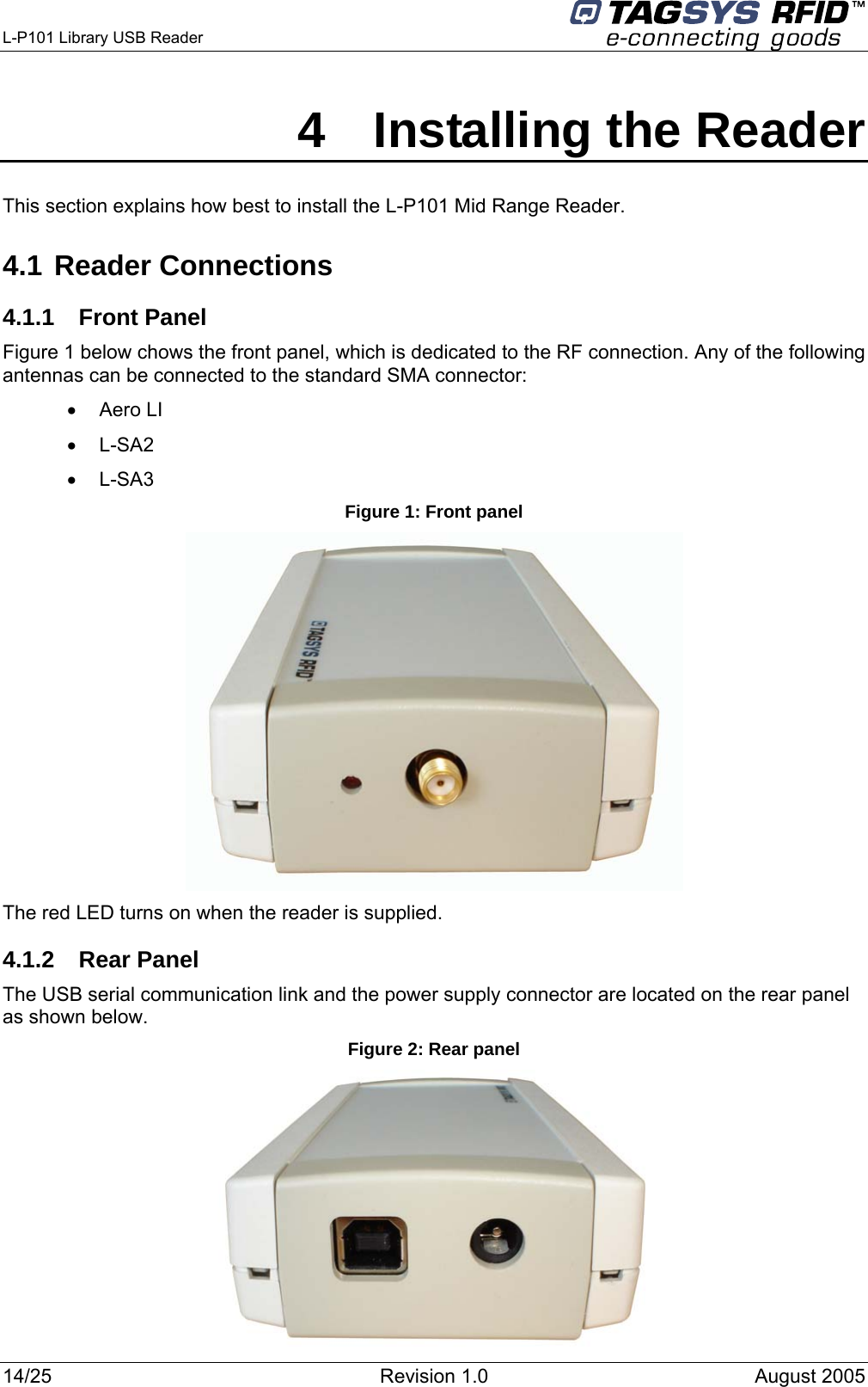  L-P101 Library USB Reader      4  Installing the Reader This section explains how best to install the L-P101 Mid Range Reader. 4.1 Reader Connections 4.1.1 Front Panel Figure 1 below chows the front panel, which is dedicated to the RF connection. Any of the following antennas can be connected to the standard SMA connector: •  Aero LI •  L-SA2 •  L-SA3 Figure 1: Front panel  The red LED turns on when the reader is supplied. 4.1.2  Rear Panel  The USB serial communication link and the power supply connector are located on the rear panel as shown below.  Figure 2: Rear panel 14/25  Revision 1.0  August 2005    