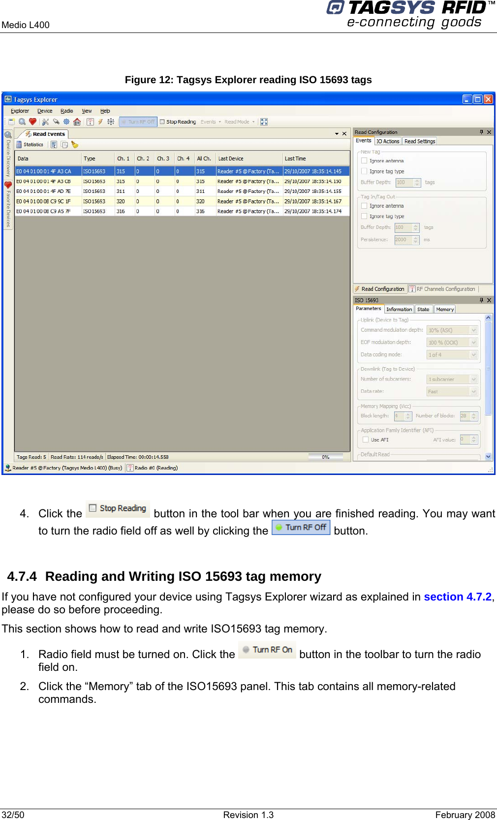  Medio L400     32/50  Revision 1.3  February 2008   Figure 12: Tagsys Explorer reading ISO 15693 tags   4. Click the   button in the tool bar when you are finished reading. You may want to turn the radio field off as well by clicking the   button.  4.7.4  Reading and Writing ISO 15693 tag memory If you have not configured your device using Tagsys Explorer wizard as explained in section 4.7.2, please do so before proceeding. This section shows how to read and write ISO15693 tag memory. 1.  Radio field must be turned on. Click the   button in the toolbar to turn the radio field on. 2.  Click the “Memory” tab of the ISO15693 panel. This tab contains all memory-related commands. 