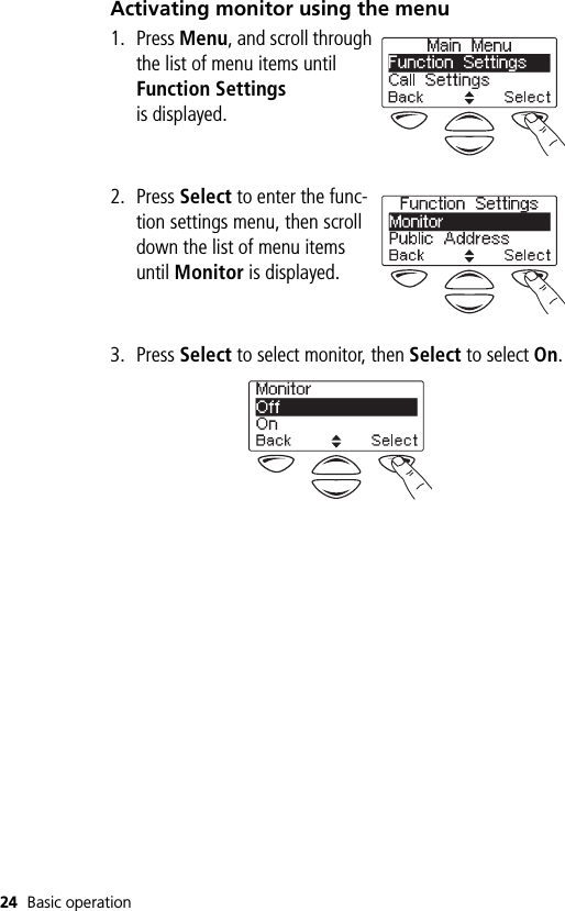 24 Basic operationActivating monitor using the menu1. Press Menu, and scroll through the list of menu items until Function Settings is displayed.2. Press Select to enter the func-tion settings menu, then scroll down the list of menu items until Monitor is displayed.3. Press Select to select monitor, then Select to select On.