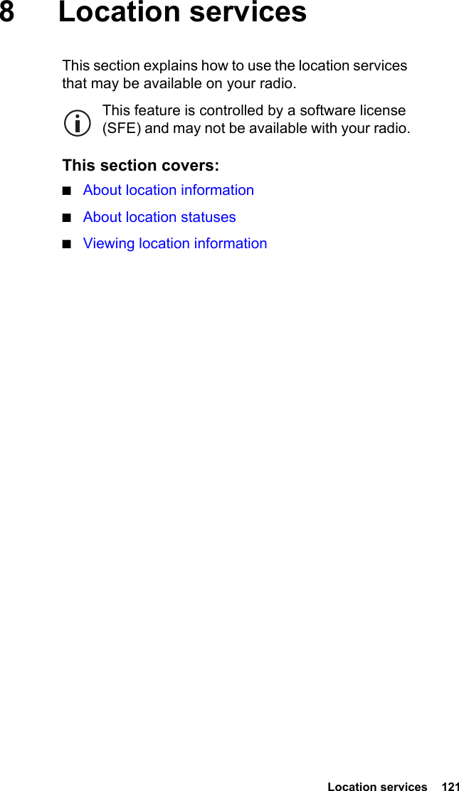  Location services  121 8 Location servicesThis section explains how to use the location services that may be available on your radio.This feature is controlled by a software license (SFE) and may not be available with your radio.This section covers:■About location information■About location statuses■Viewing location information
