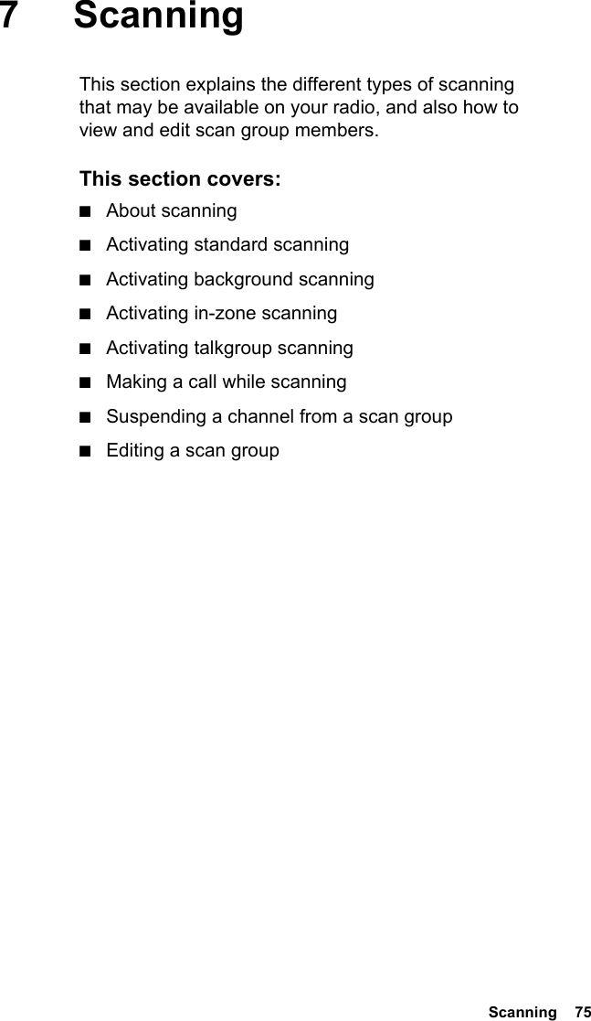  Scanning  757ScanningThis section explains the different types of scanning that may be available on your radio, and also how to view and edit scan group members.This section covers:■About scanning■Activating standard scanning■Activating background scanning■Activating in-zone scanning■Activating talkgroup scanning■Making a call while scanning■Suspending a channel from a scan group■Editing a scan group